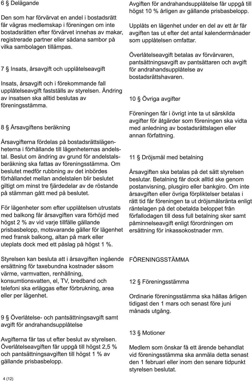 Ändring av insatsen ska alltid beslutas av föreningsstämma. 8 Årsavgiftens beräkning Årsavgifterna fördelas på bostadsrättslägenheterna i förhållande till lägenheternas andelstal.