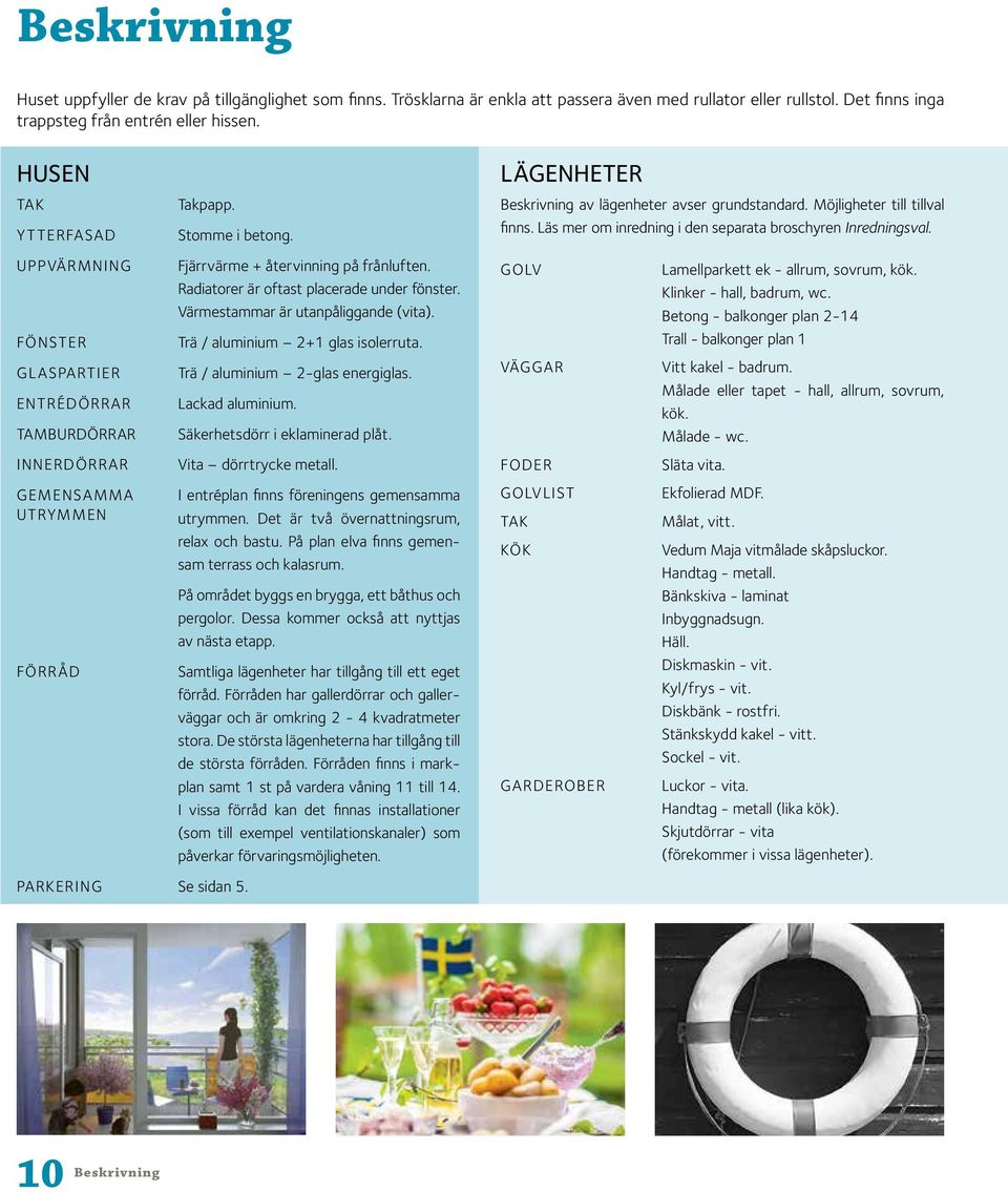 Radiatorer är oftast placerade under fönster. Värmestammar är utanpåliggande (vita). Trä / aluminium + glas isolerruta. Trä / aluminium -glas energiglas. Lackad aluminium. PARKERI Se sidan.