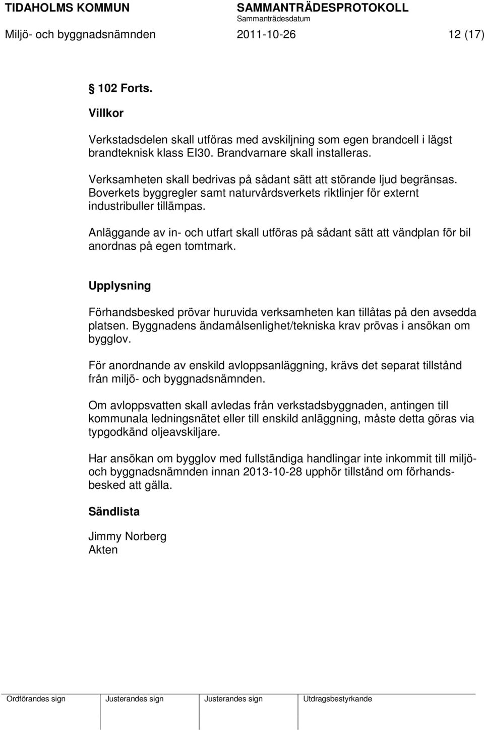 Anläggande av in- och utfart skall utföras på sådant sätt att vändplan för bil anordnas på egen tomtmark. Upplysning Förhandsbesked prövar huruvida verksamheten kan tillåtas på den avsedda platsen.