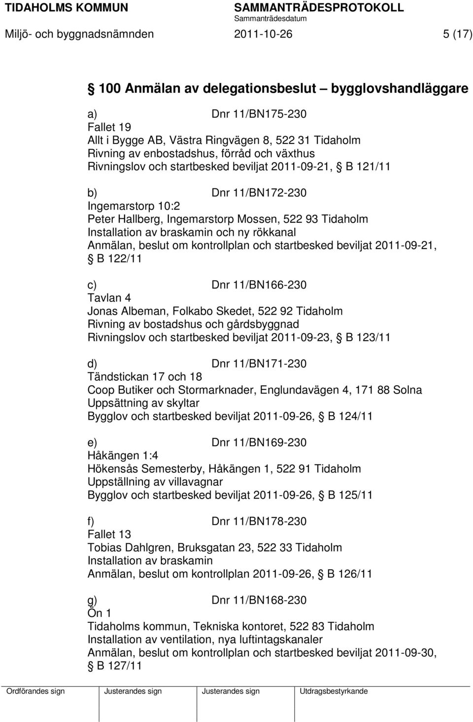 braskamin och ny rökkanal Anmälan, beslut om kontrollplan och startbesked beviljat 2011-09-21, B 122/11 c) Dnr 11/BN166-230 Tavlan 4 Jonas Albeman, Folkabo Skedet, 522 92 Tidaholm Rivning av