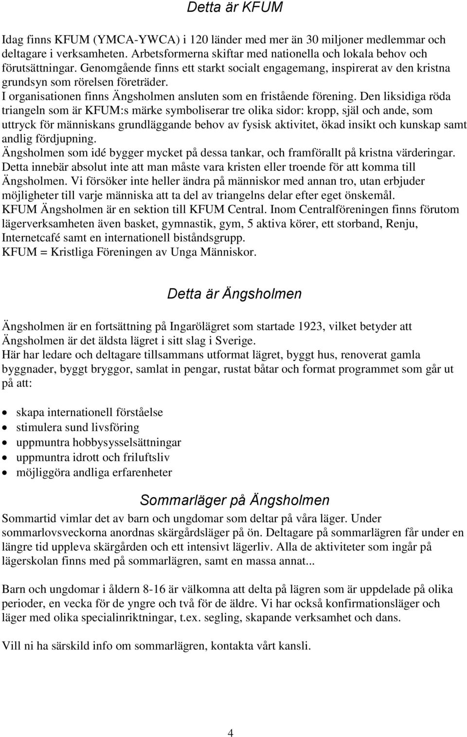 Den liksidiga röda triangeln som är KFUM:s märke symboliserar tre olika sidor: kropp, själ och ande, som uttryck för människans grundläggande behov av fysisk aktivitet, ökad insikt och kunskap samt