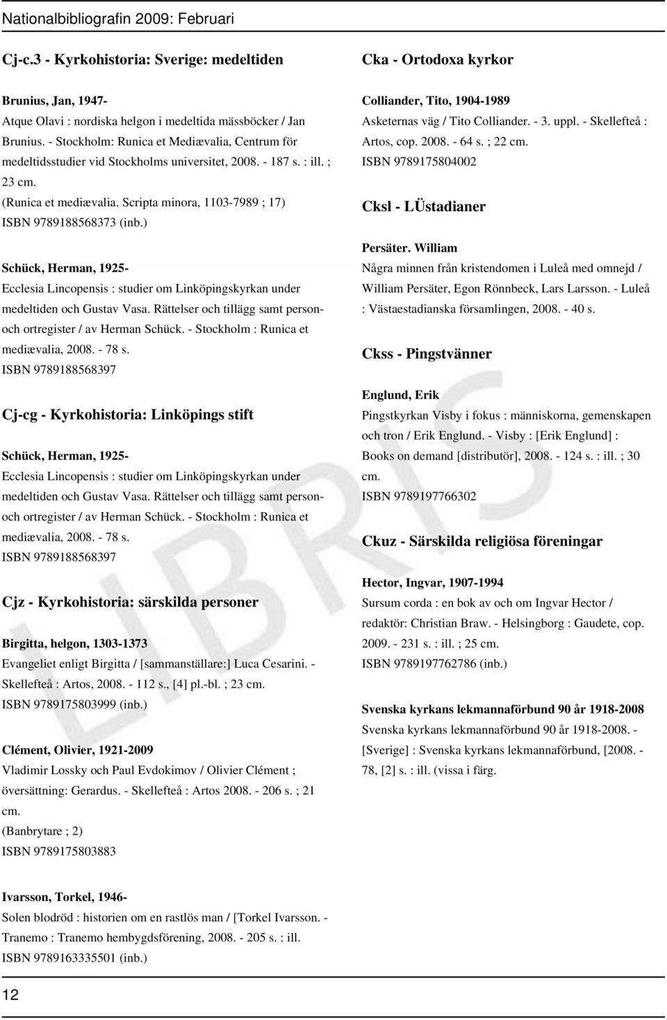 Scripta minora, 1103-7989 ; 17) ISBN 9789188568373 (inb.) Schück, Herman, 1925- Ecclesia Lincopensis : studier om Linköpingskyrkan under medeltiden och Gustav Vasa.