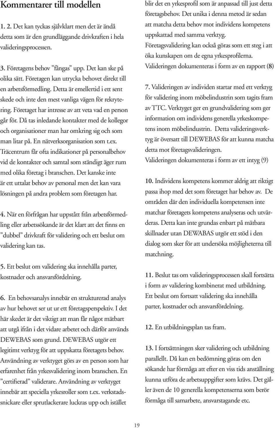 Företaget har intresse av att veta vad en person går för. Då tas inledande kontakter med de kollegor och organisationer man har omkring sig och som man litar på. En nätverksorganisation som t.ex.