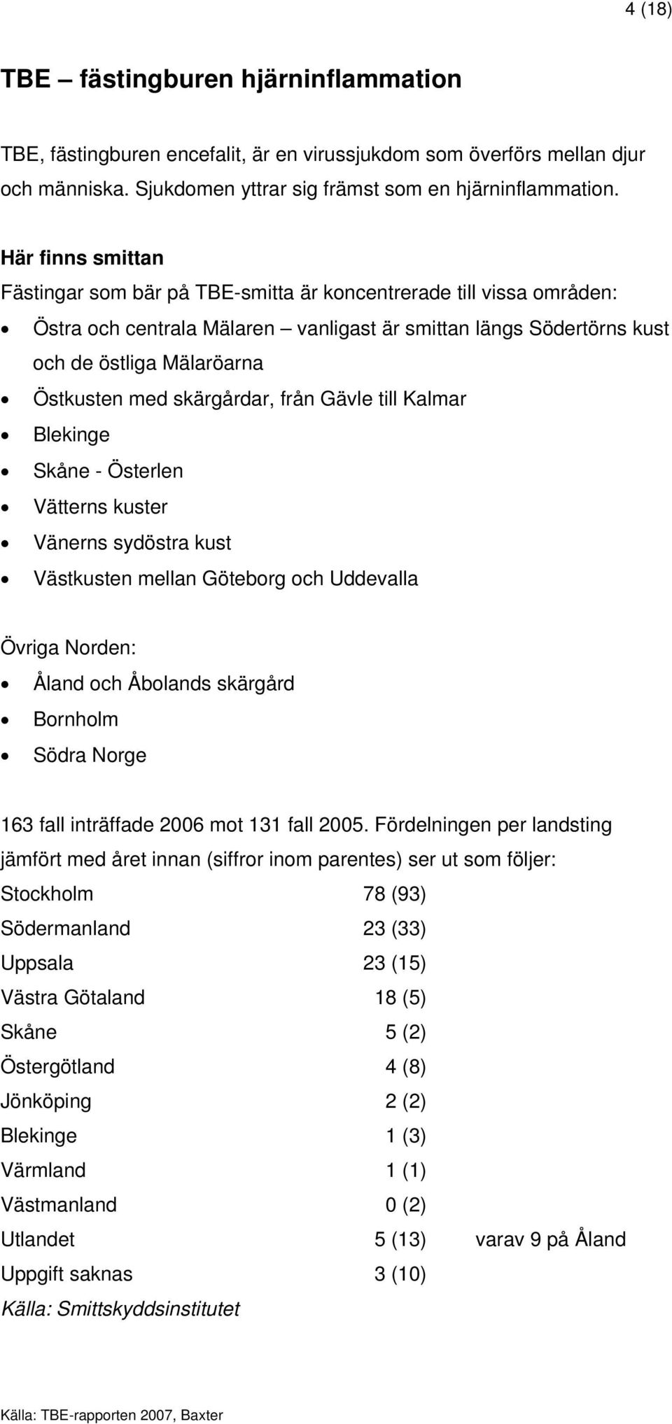 skärgårdar, från Gävle till Kalmar Blekinge Skåne - Österlen Vätterns kuster Vänerns sydöstra kust Västkusten mellan Göteborg och Uddevalla Övriga Norden: Åland och Åbolands skärgård Bornholm Södra