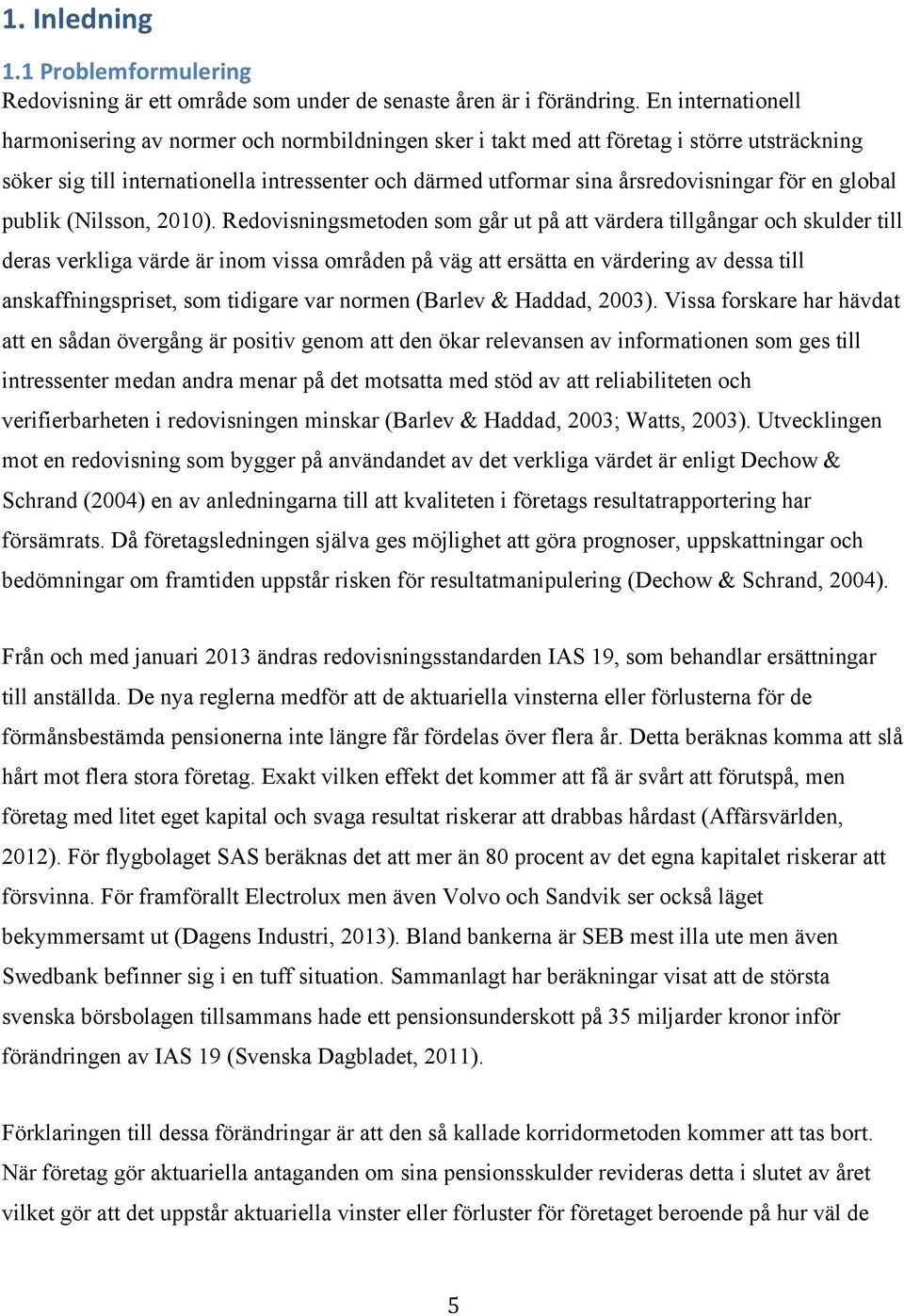 och skulder till deras verkliga värde är inom vissa områden på väg att ersätta en värdering av dessa till anskaffningspriset, som tidigare var normen (Barlev & Haddad, 2003) Vissa forskare har hävdat