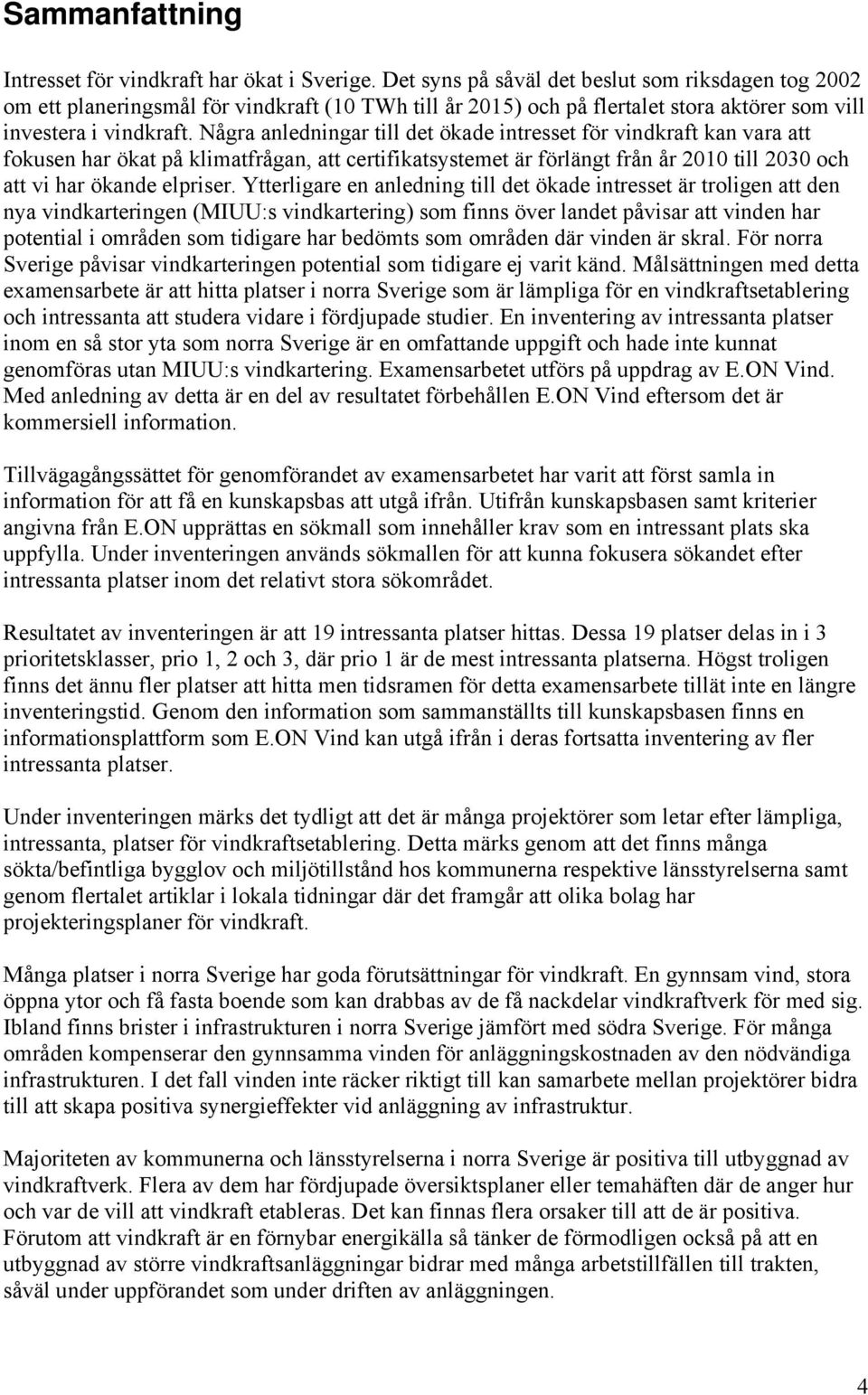 Några anledningar till det ökade intresset för vindkraft kan vara att fokusen har ökat på klimatfrågan, att certifikatsystemet är förlängt från år 2010 till 2030 och att vi har ökande elpriser.