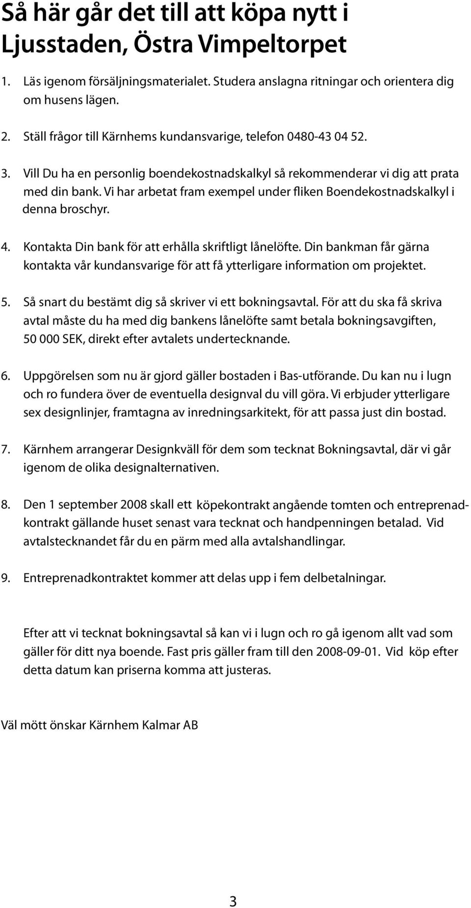 Vill Du ha en personlig boendekostnadskalkyl så rekommenderar vi dig att prata Bokningsavgift: med din bank. Vi har arbetat fram exempel under fliken Boendekostnadskalkyl i denna detta häfte.