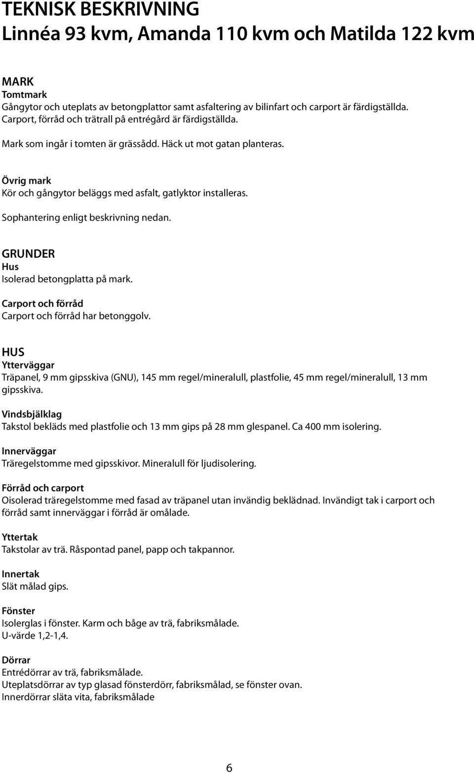 Gångytor och uteplats av betongplattor samt asfaltering av bilinfart och carport är färdigställda. Carport, förråd och trätrall på entrégård är färdigställda. Mark som ingår i tomten är grässådd.