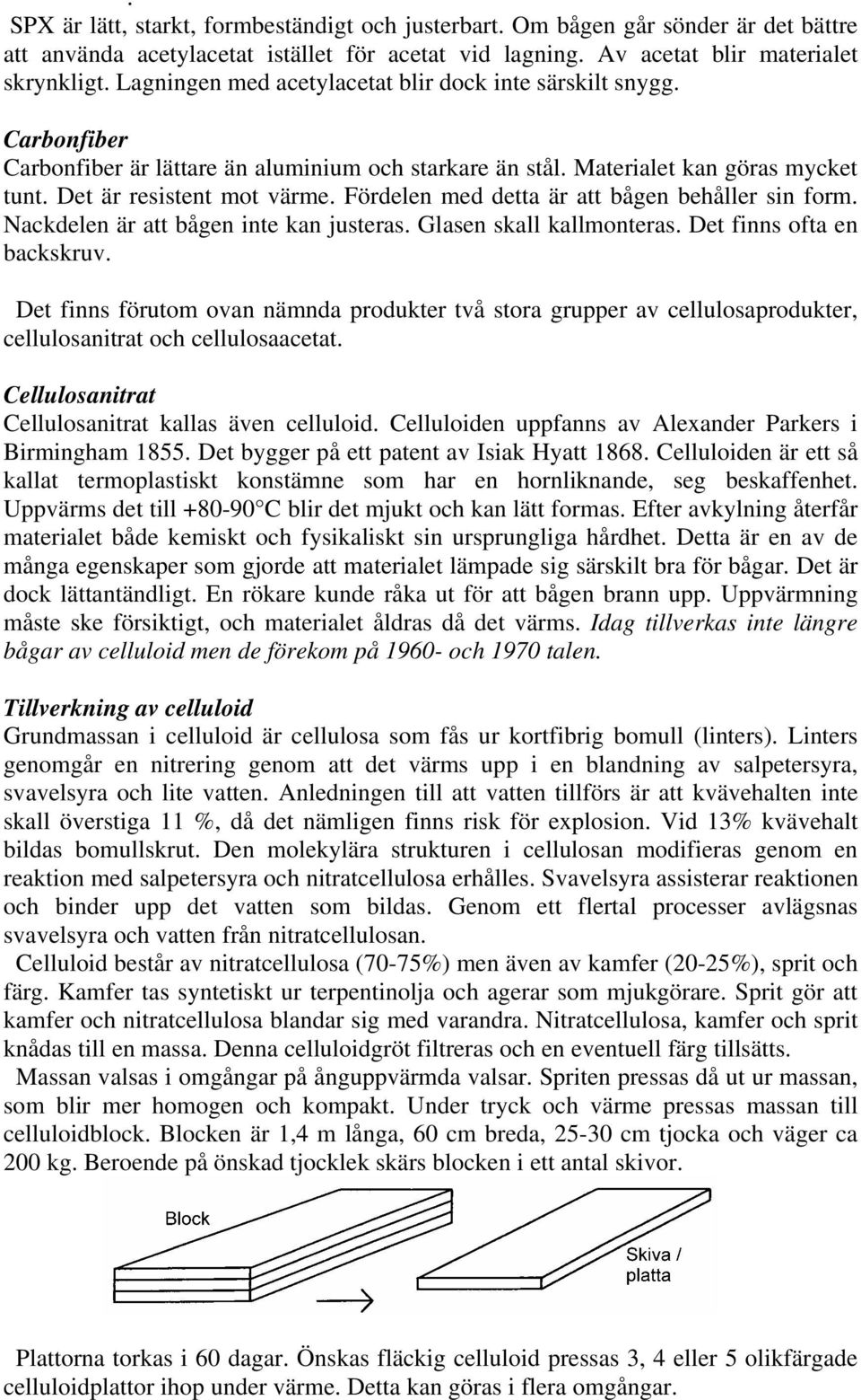 Fördelen med detta är att bågen behåller sin form. Nackdelen är att bågen inte kan justeras. Glasen skall kallmonteras. Det finns ofta en backskruv.