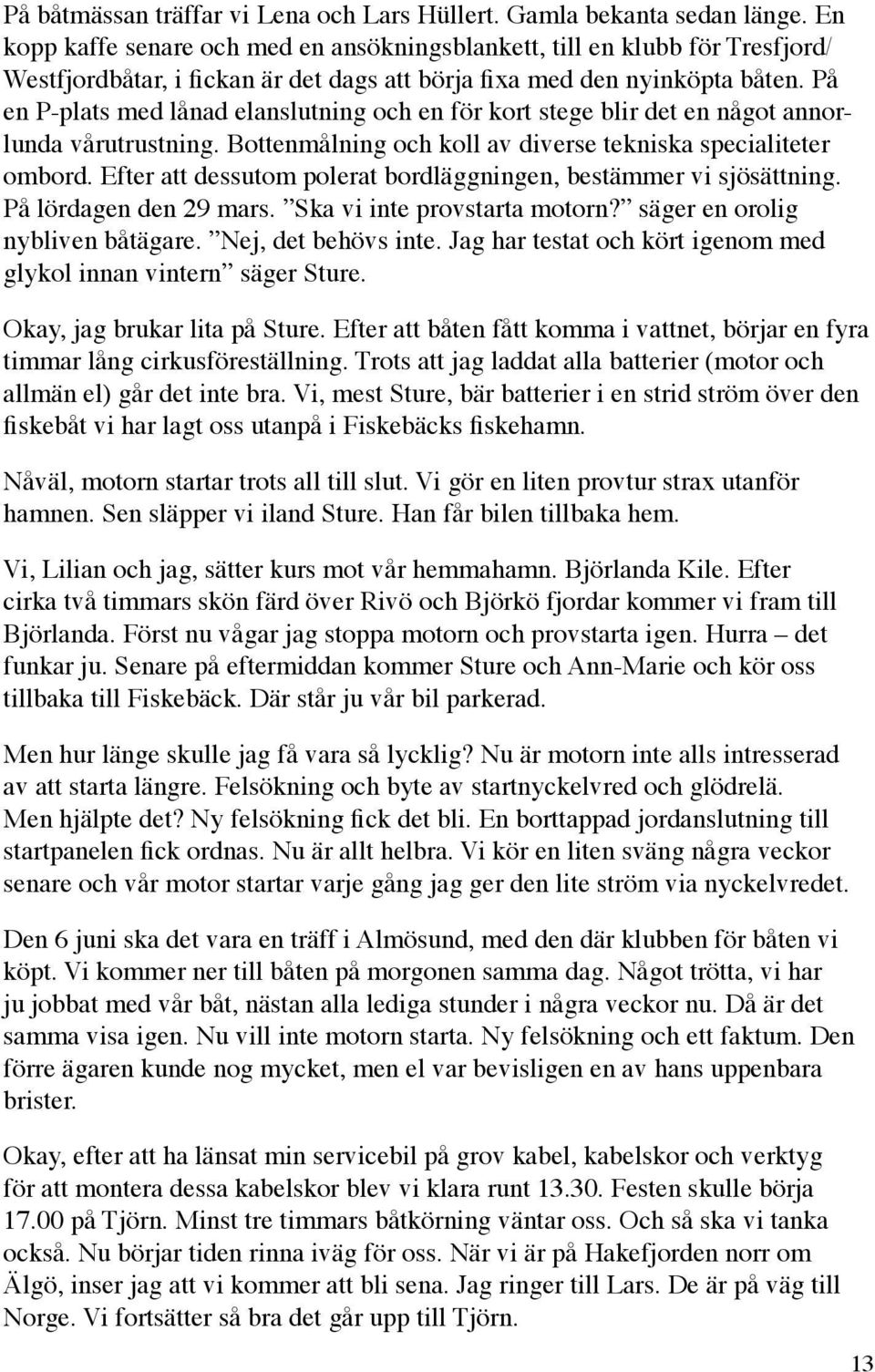 På en P-plats med lånad elanslutning och en för kort stege blir det en något annorlunda vårutrustning. Bottenmålning och koll av diverse tekniska specialiteter ombord.