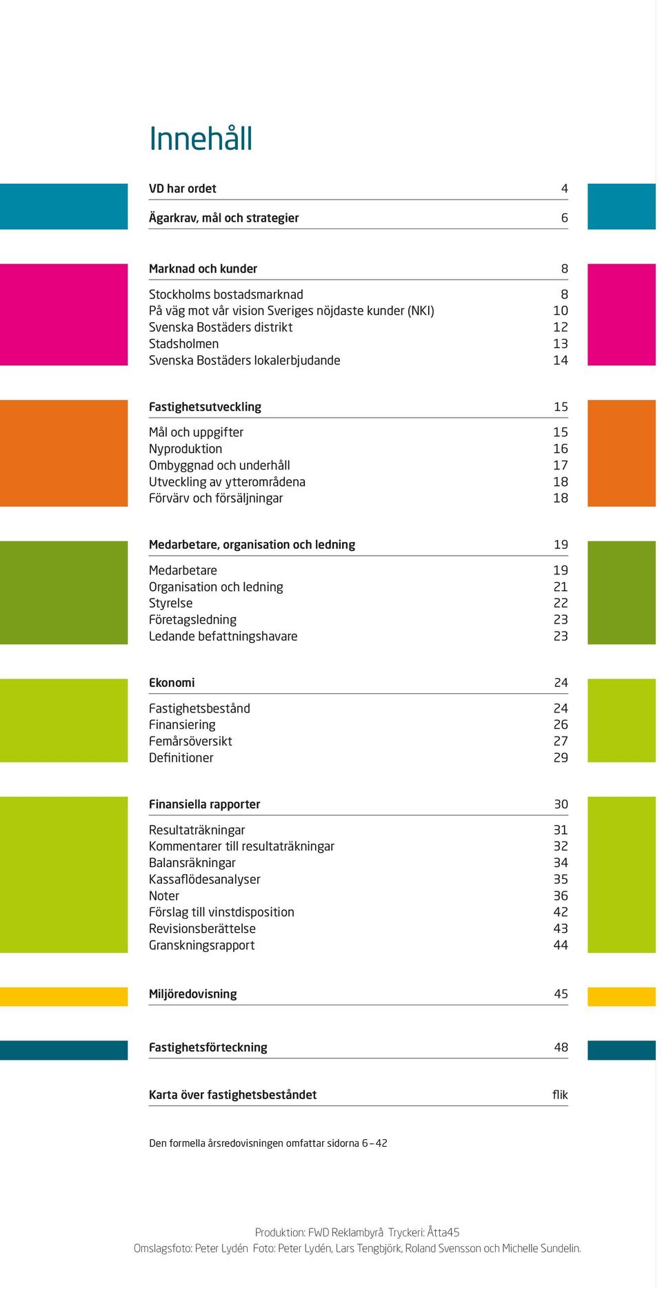 organisation och ledning 9 Medarbetare 9 Organisation och ledning Styrelse Företagsledning Ledande befattningshavare Ekonomi 4 Fastighetsbestånd 4 Finansiering 6 Femårsöversikt 7 efinitioner 9