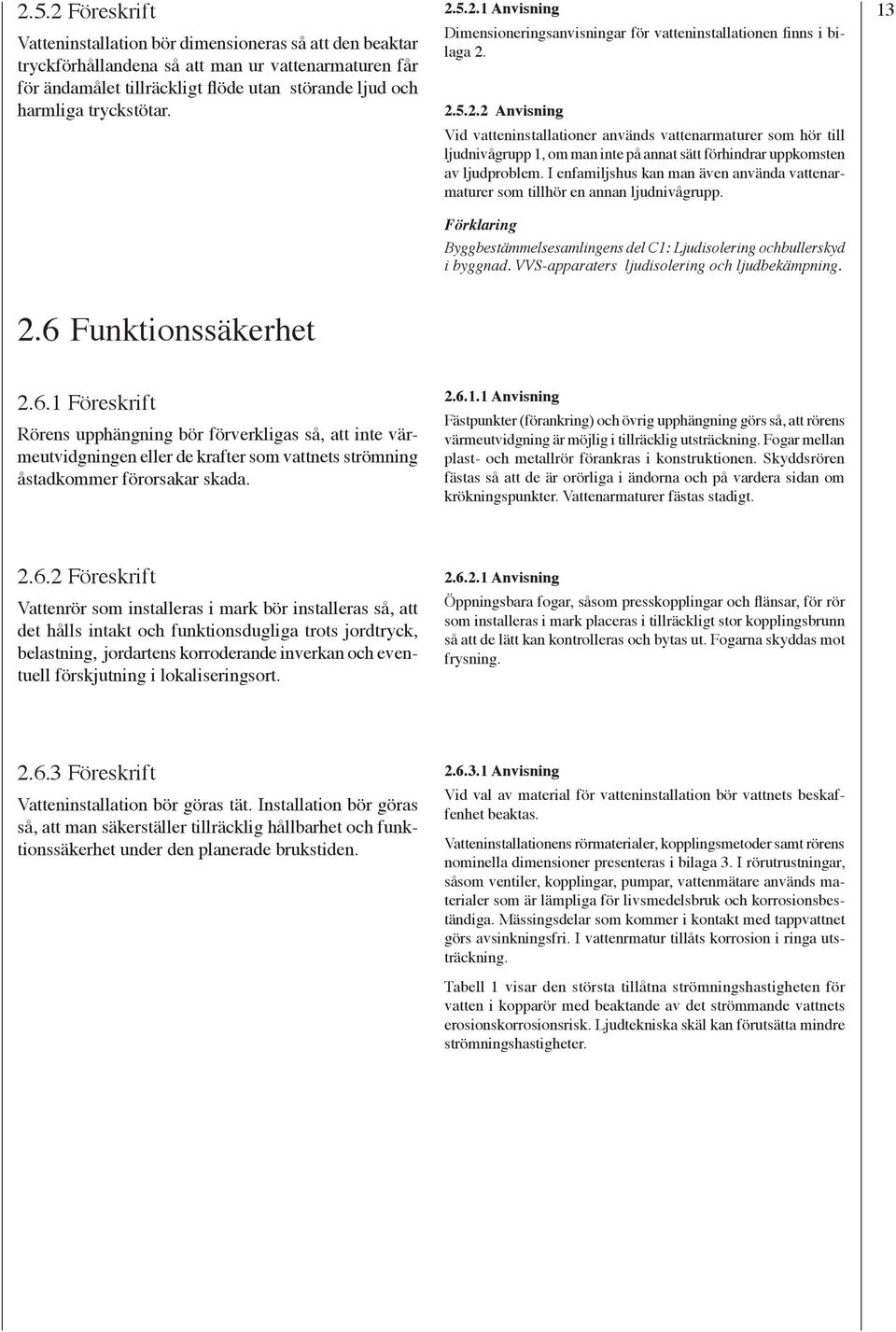 I enfamiljshus kan man även använda vattenarmaturer som tillhör en annan ljudnivågrupp. Förklaring Byggbestämmelsesamlingens del C1: Ljudisolering ochbullerskyd i byggnad.