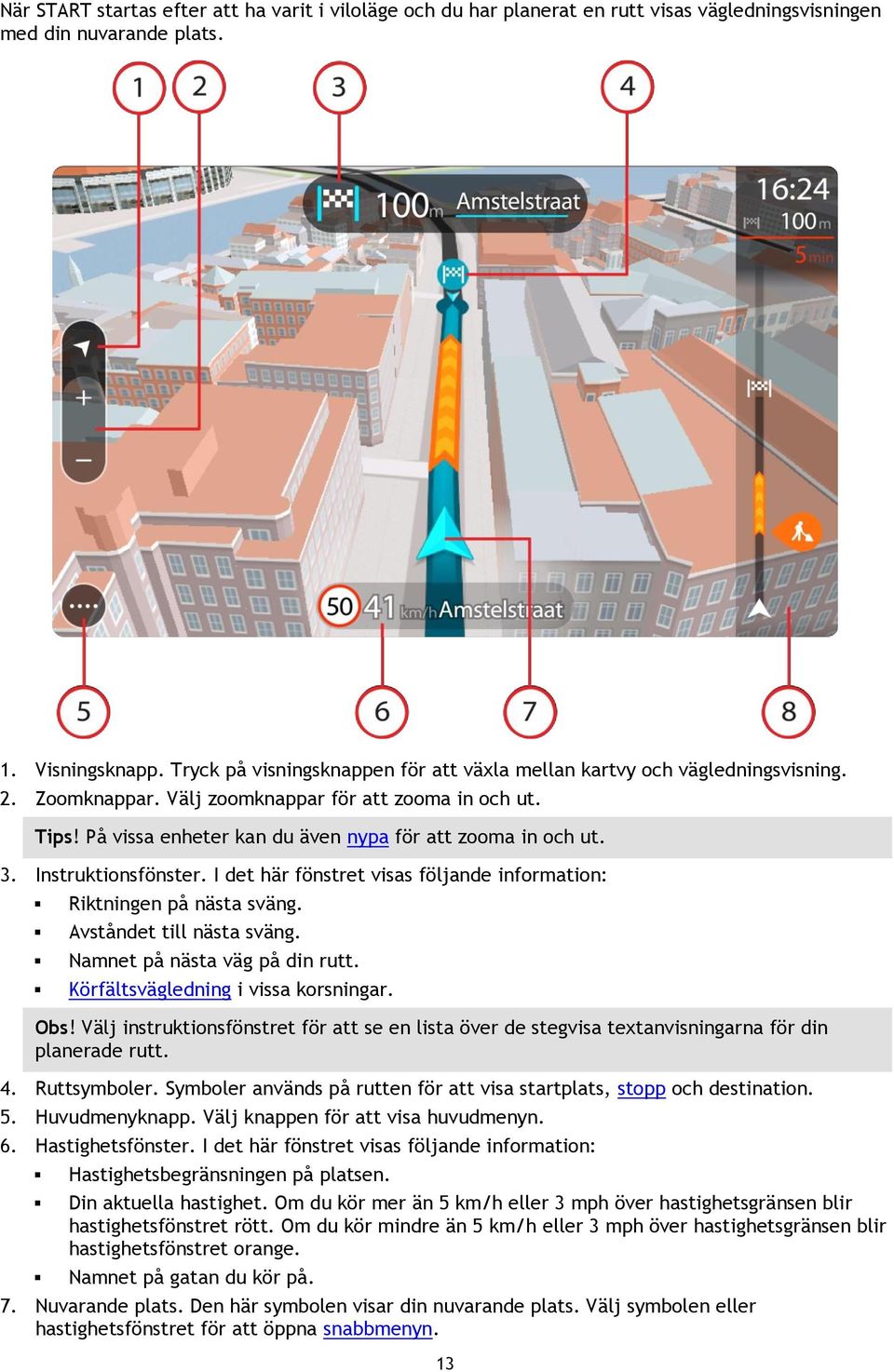 3. Instruktionsfönster. I det här fönstret visas följande information: Riktningen på nästa sväng. Avståndet till nästa sväng. Namnet på nästa väg på din rutt. Körfältsvägledning i vissa korsningar.