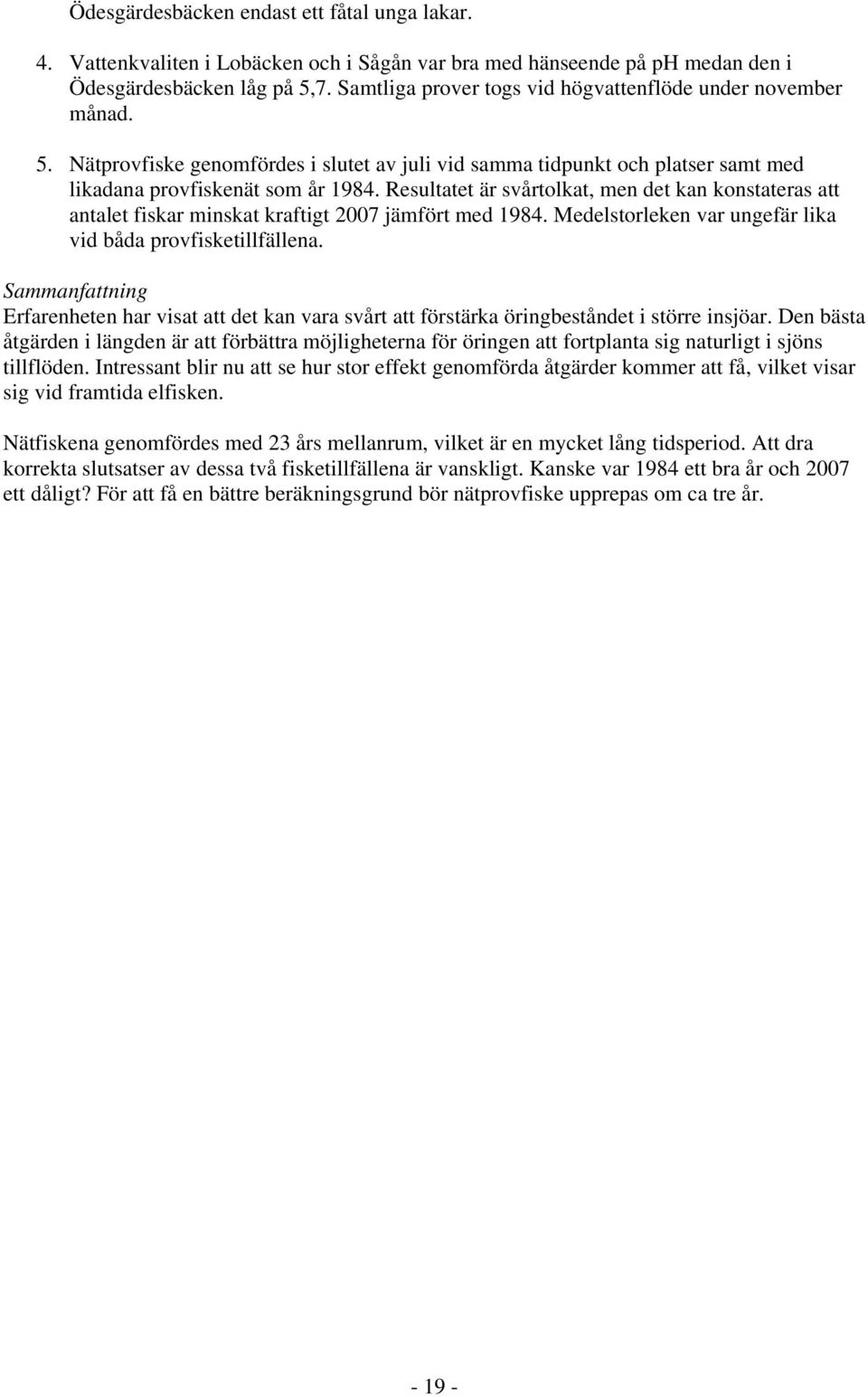 Resultatet är svårtolkat, men det kan konstateras att antalet fiskar minskat kraftigt 27 jämfört med 1984. Medelstorleken var ungefär lika vid båda provfisketillfällena.