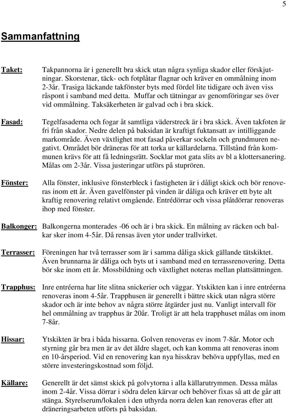 Taksäkerheten är galvad och i bra skick. Tegelfasaderna och fogar åt samtliga väderstreck är i bra skick. Även takfoten är fri från skador.