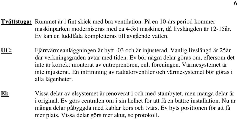 Ev bör några delar göras om, eftersom det inte är korrekt monterat av entreprenören, enl. föreningen. Värmesystemet är inte injusterat.