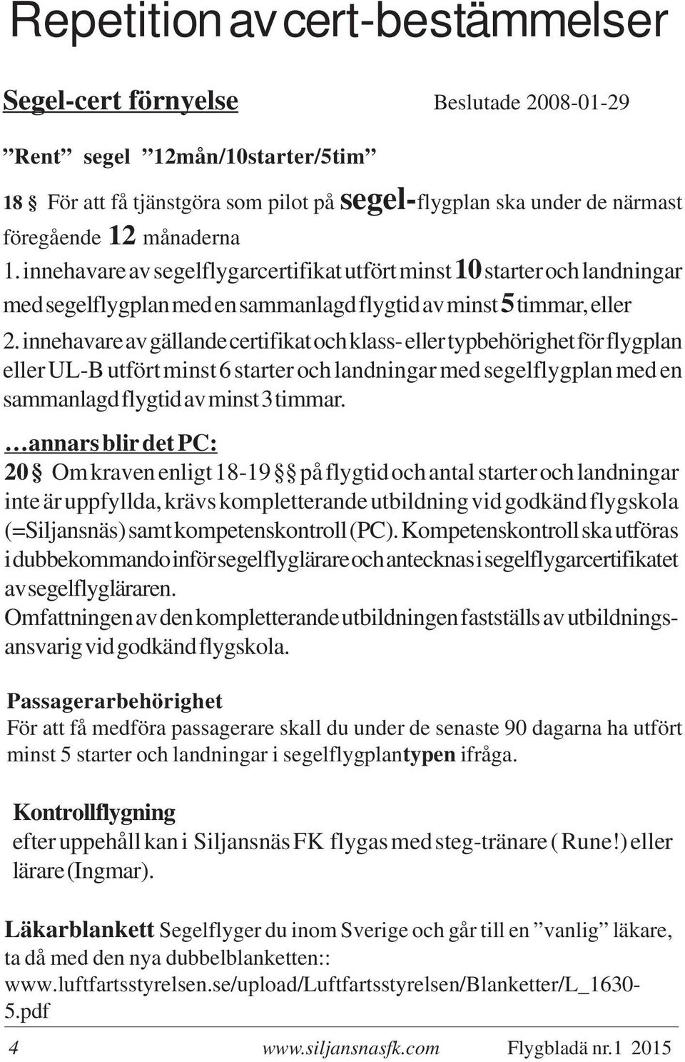 innehavare av gällande certifikat och klass- eller typbehörighet för flygplan eller UL-B utfört minst 6 starter och landningar med segelflygplan med en sammanlagd flygtid av minst 3 timmar.