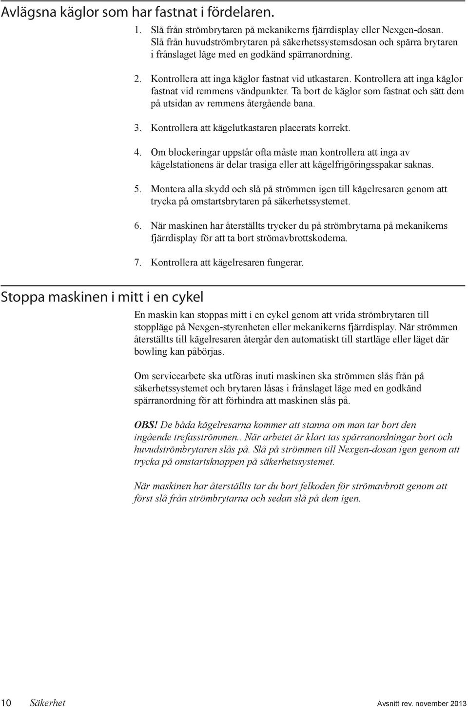 Kontrollera att inga käglor fastnat vid remmens vändpunkter. Ta bort de käglor som fastnat och sätt dem på utsidan av remmens återgående bana. 3. Kontrollera att kägelutkastaren placerats korrekt. 4.