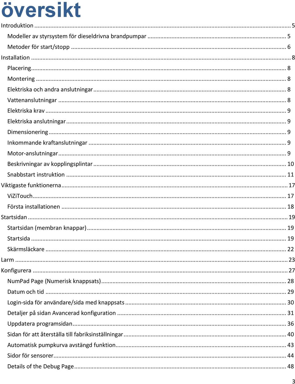 .. 10 Snabbstart instruktion... 11 Viktigaste funktionerna... 17 ViZiTouch... 17 Första installationen... 18 Startsidan... 19 Startsidan (membran knappar)... 19 Startsida... 19 Skärmsläckare... 22 Larm.