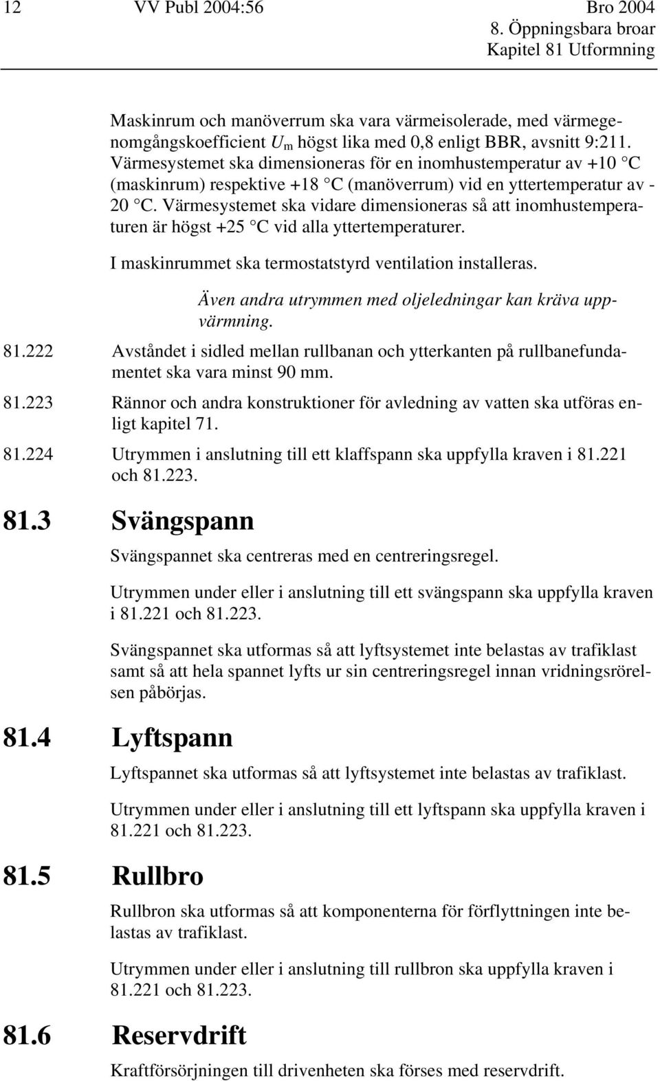 Värmesystemet ska vidare dimensioneras så att inomhustemperaturen är högst +25 C vid alla yttertemperaturer. I maskinrummet ska termostatstyrd ventilation installeras.