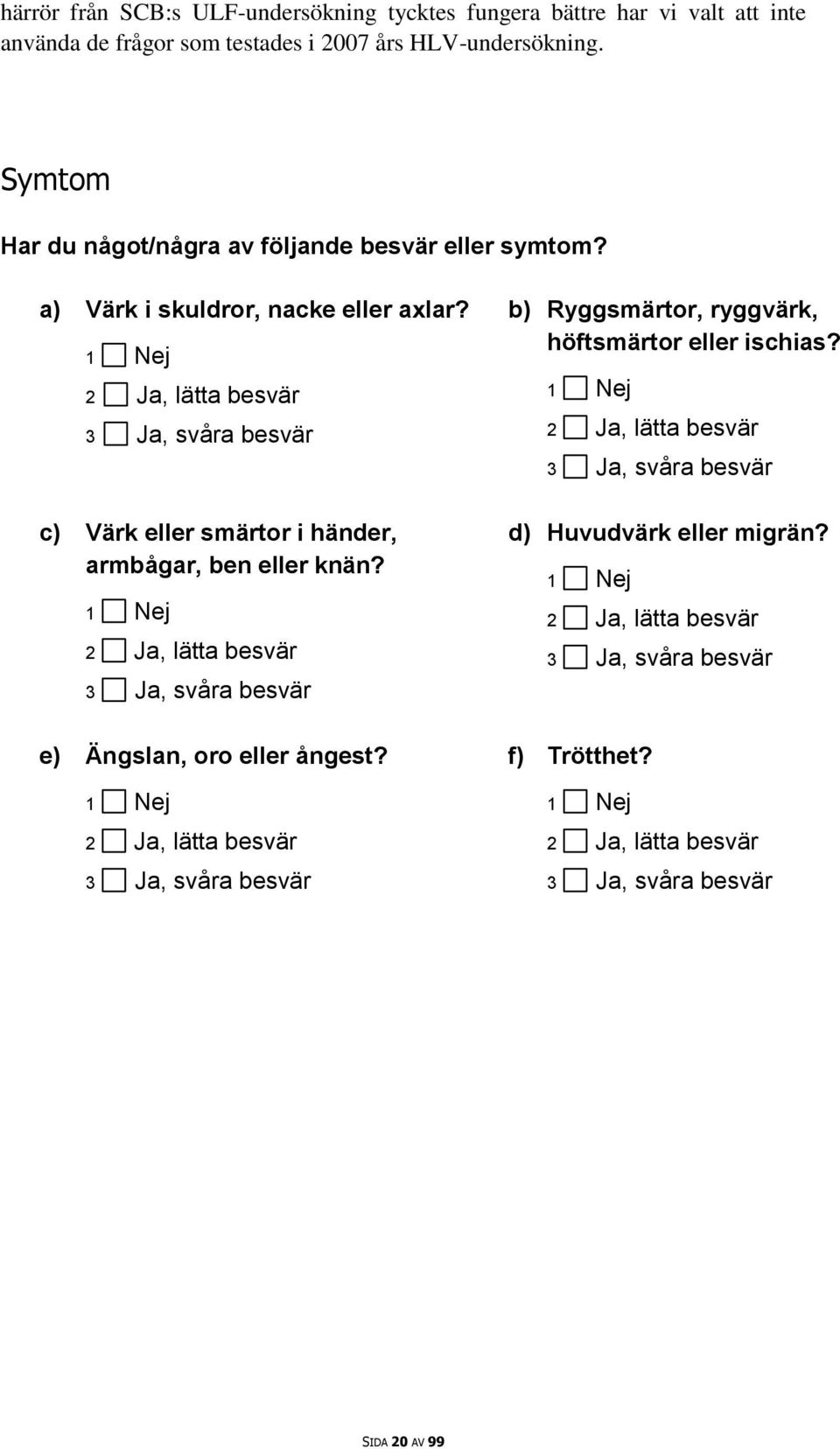 1 Nej 2 Ja, lätta besvär 3 Ja, svåra besvär c) Värk eller smärtor i händer, armbågar, ben eller knän?