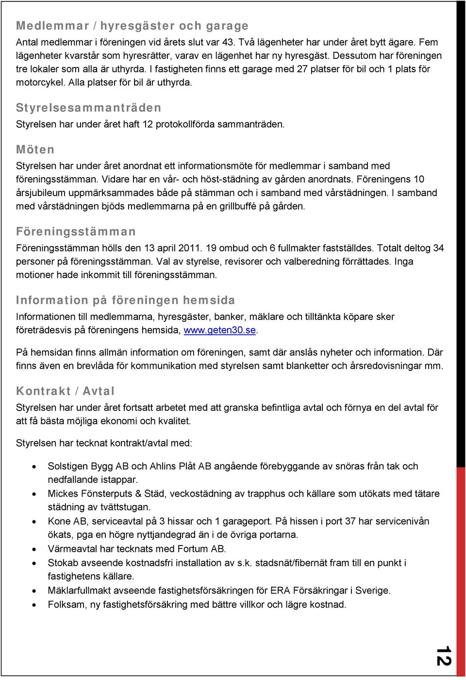 I fastigheten finns ett garage med 27 platser för bil och 1 plats för motorcykel. Alla platser för bil är uthyrda. Styrelsesammanträden Styrelsen har under året haft 12 protokollförda sammanträden.