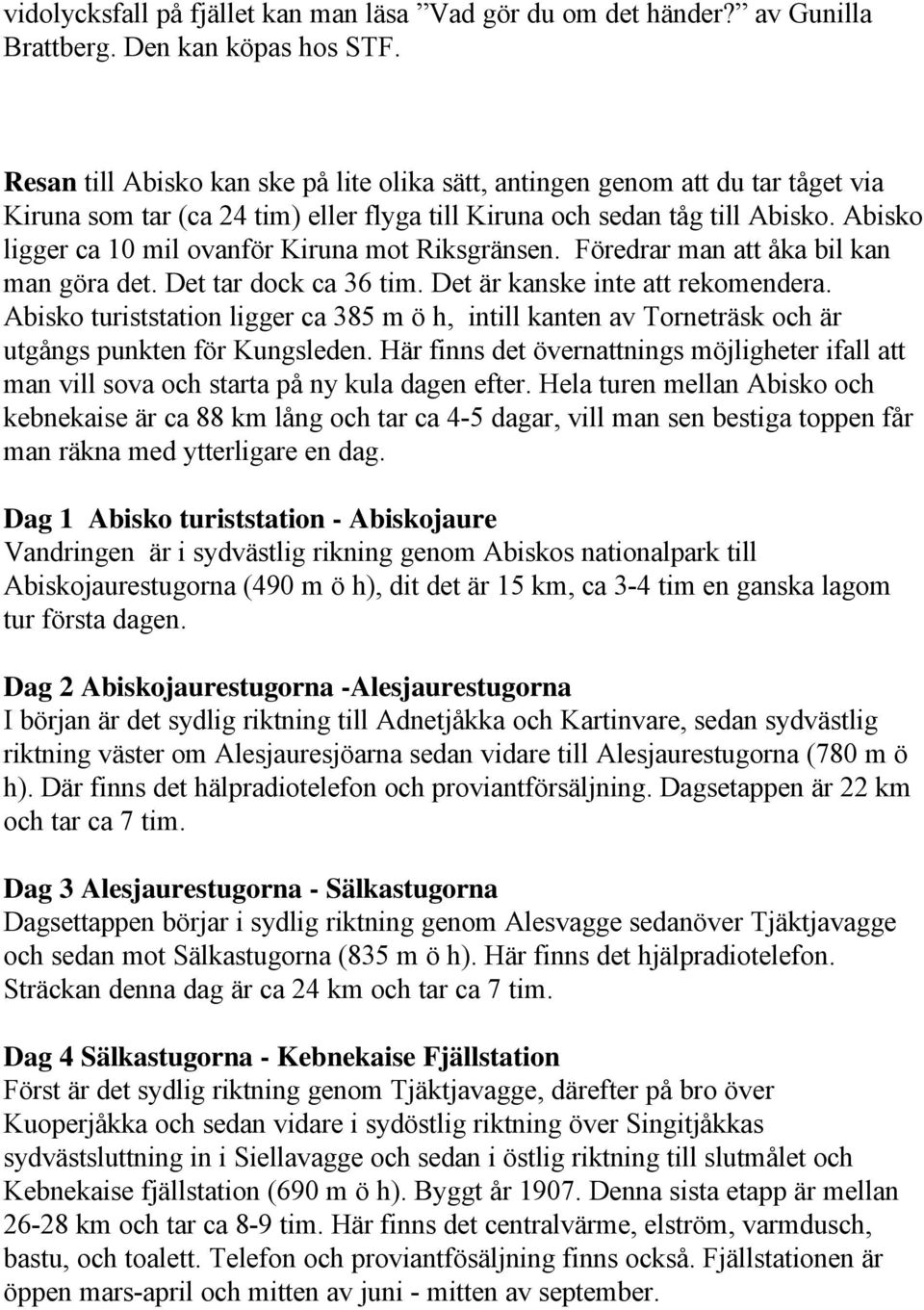 Abisko ligger ca 10 mil ovanför Kiruna mot Riksgränsen. Föredrar man att åka bil kan man göra det. Det tar dock ca 36 tim. Det är kanske inte att rekomendera.