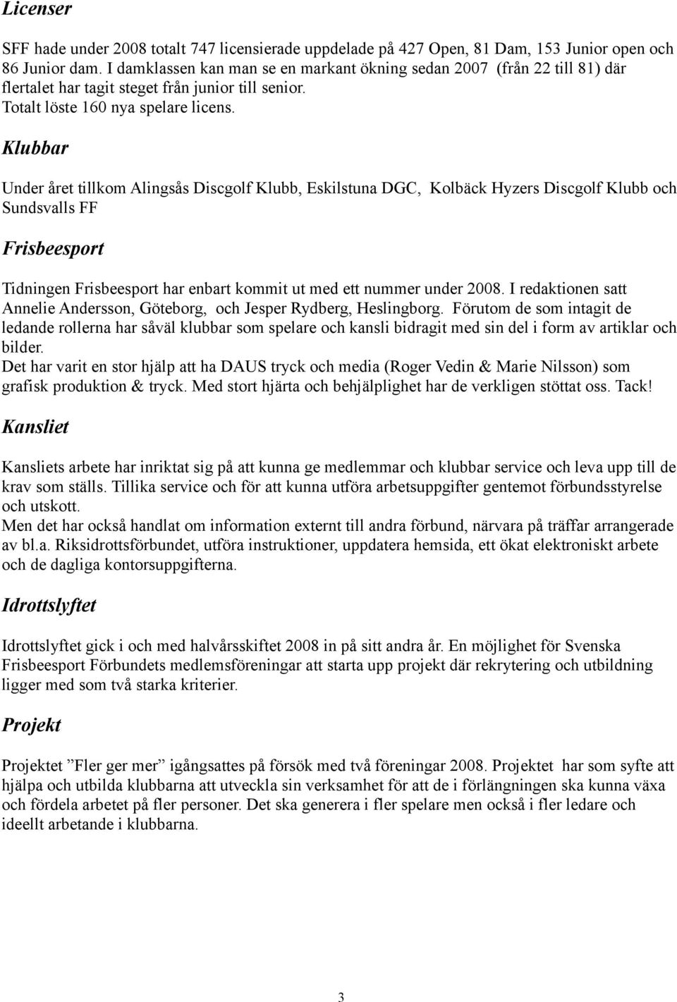 Klubbar Under året tillkom Alingsås Discgolf Klubb, Eskilstuna DGC, Kolbäck Hyzers Discgolf Klubb och Sundsvalls FF Frisbeesport Tidningen Frisbeesport har enbart kommit ut med ett nummer under 2008.