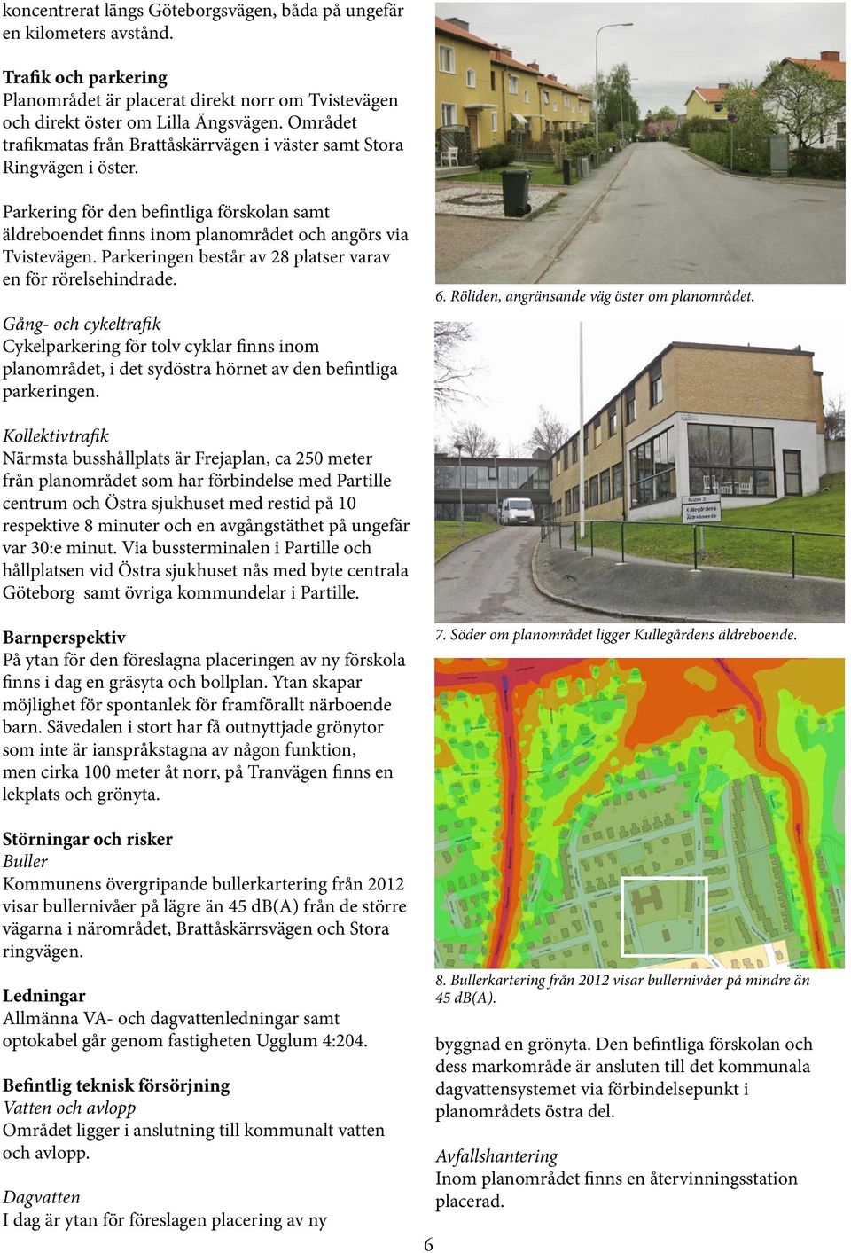 Parkeringen består av 28 platser varav en för rörelsehindrade. Gång- och cykeltrafik Cykelparkering för tolv cyklar finns inom planområdet, i det sydöstra hörnet av den befintliga parkeringen. 6.