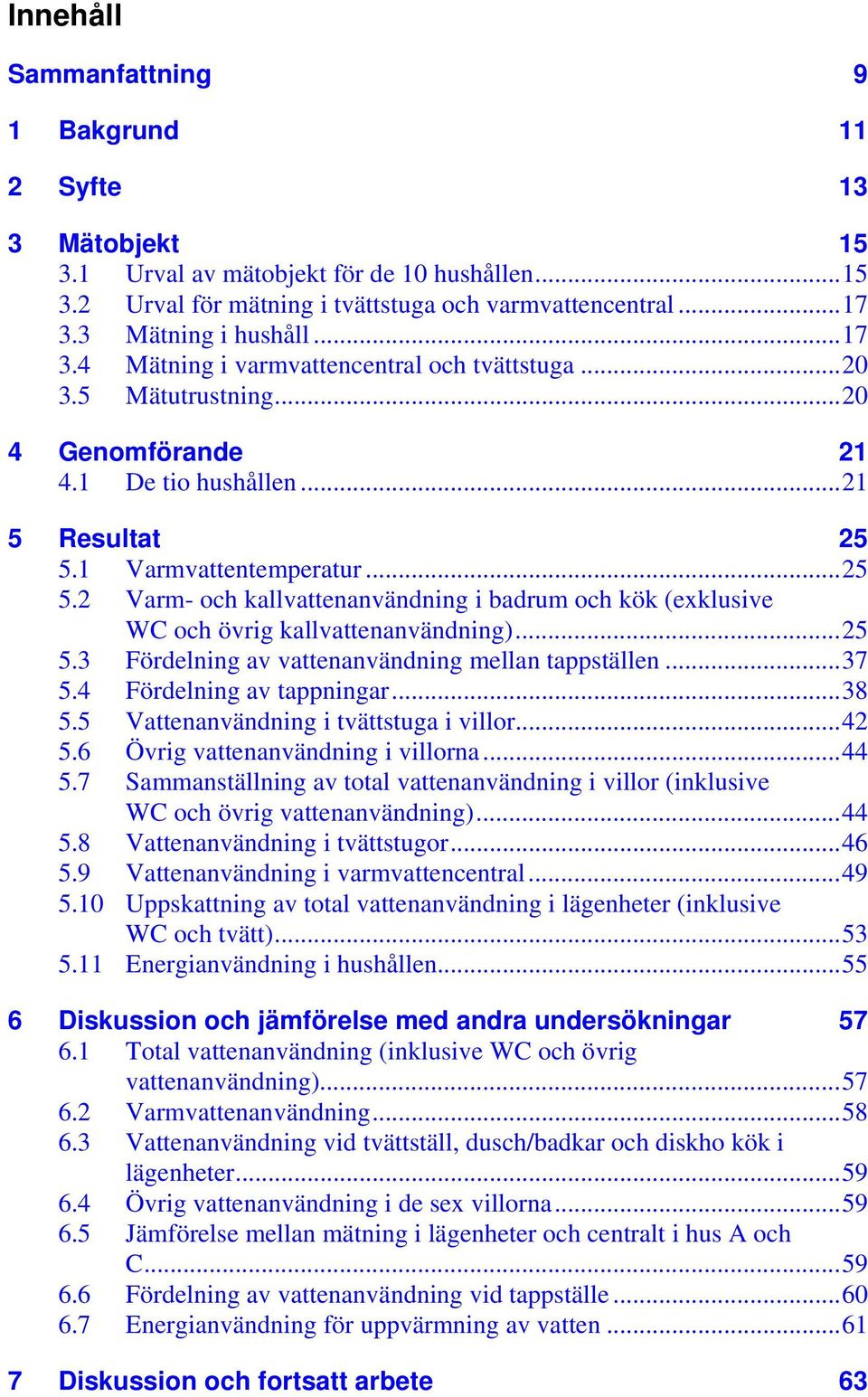 1 Varmvattentemperatur...25 5.2 Varm- och kallvattenanvändning i badrum och kök (exklusive WC och övrig kallvattenanvändning)...25 5.3 Fördelning av vattenanvändning mellan tappställen...37 5.