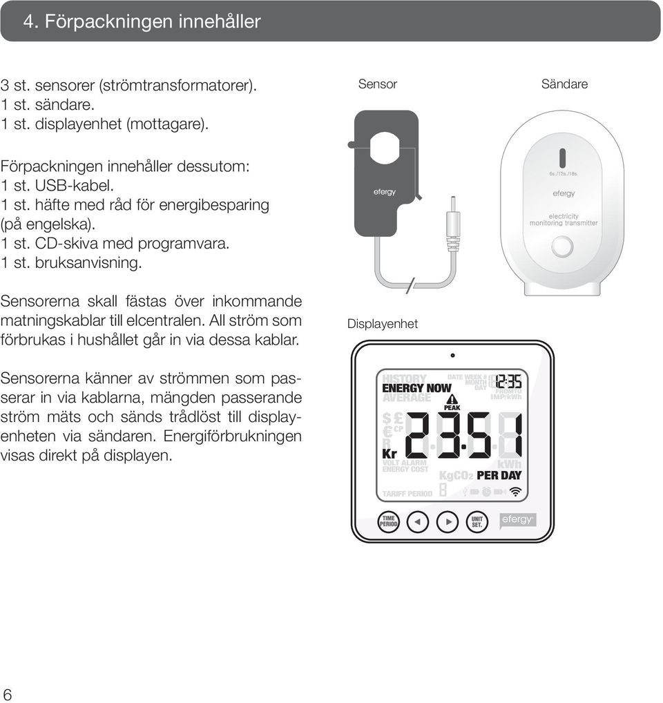 1 st. bruksanvisning. Sensorerna skall fästas över inkommande matningskablar till elcentralen. All ström som förbrukas i hushållet går in via dessa kablar.
