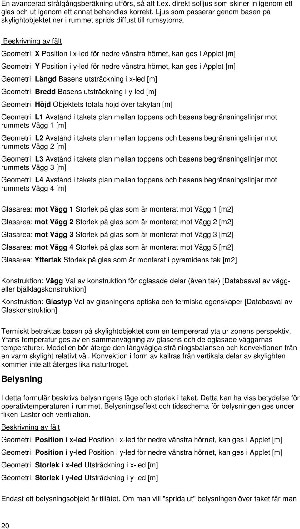 Geometri: X Position i x-led för nedre vänstra hörnet, kan ges i Applet [m] Geometri: Y Position i y-led för nedre vänstra hörnet, kan ges i Applet [m] Geometri: Längd Basens utsträckning i x-led [m]