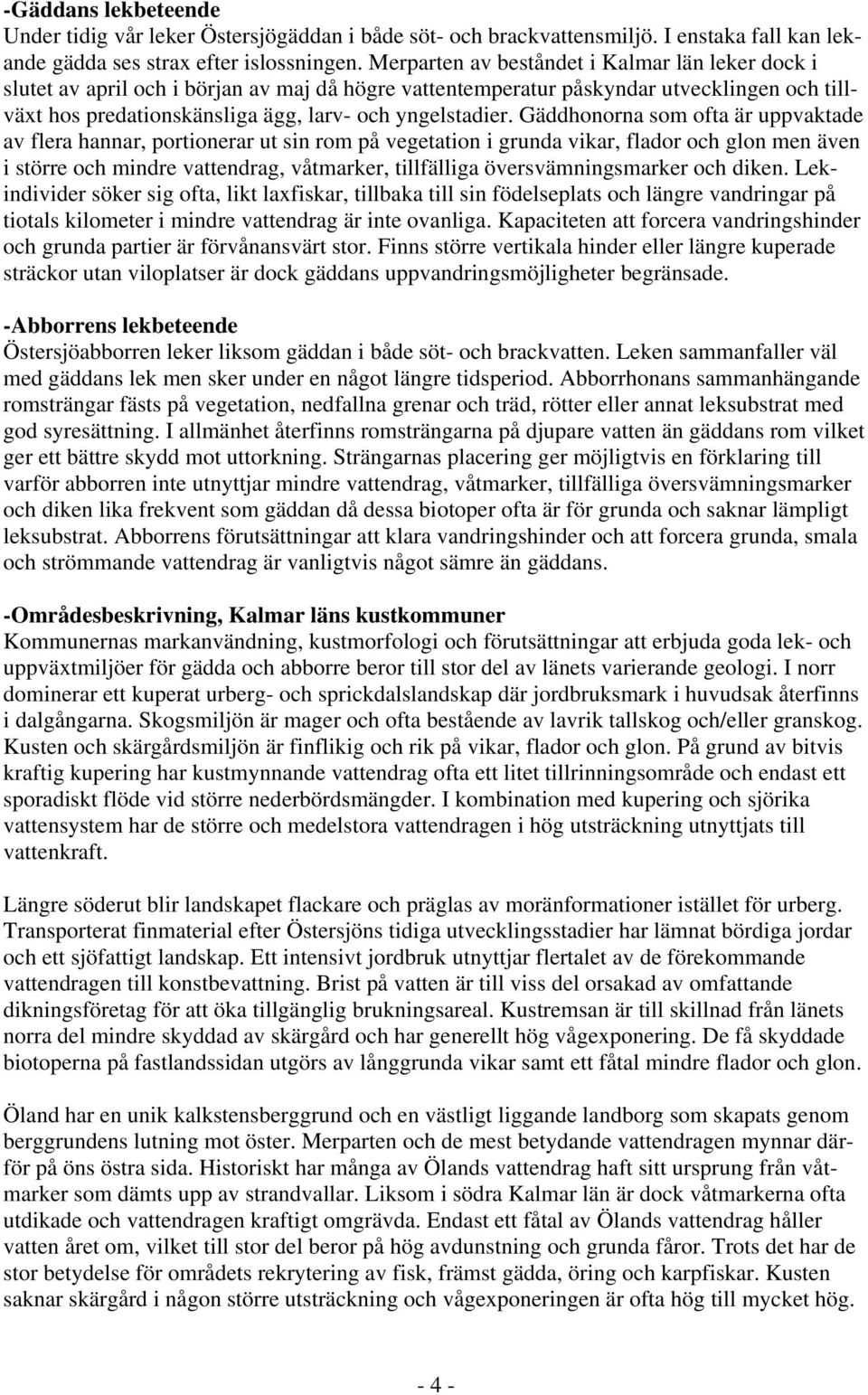 Gäddhonorna som ofta är uppvaktade av flera hannar, portionerar ut sin rom på vegetation i grunda vikar, flador och glon men även i större och mindre vattendrag, våtmarker, tillfälliga