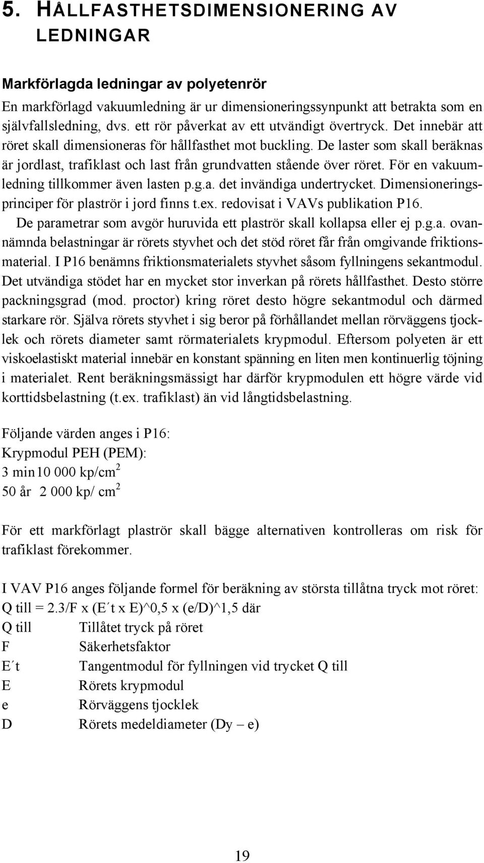 De laster som skall beräknas är jordlast, trafiklast och last från grundvatten stående över röret. För en vakuumledning tillkommer även lasten p.g.a. det invändiga undertrycket.