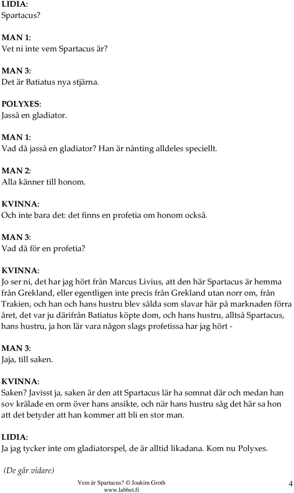 KVINN Jo ser ni, det har jag hört från Marcus Livius, att den här Spartacus är hemma från Grekland, eller egentligen inte precis från Grekland utan norr om, från Trakien, och han och hans hustru blev