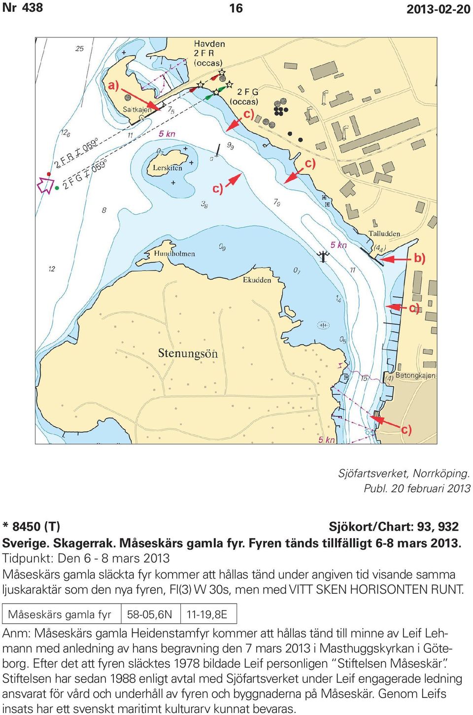 Måseskärs gamla fyr 58-05,6N 11-19,8E Anm: Måseskärs gamla Heidenstamfyr kommer att hållas tänd till minne av Leif Lehmann med anledning av hans begravning den 7 mars 2013 i Masthuggskyrkan i