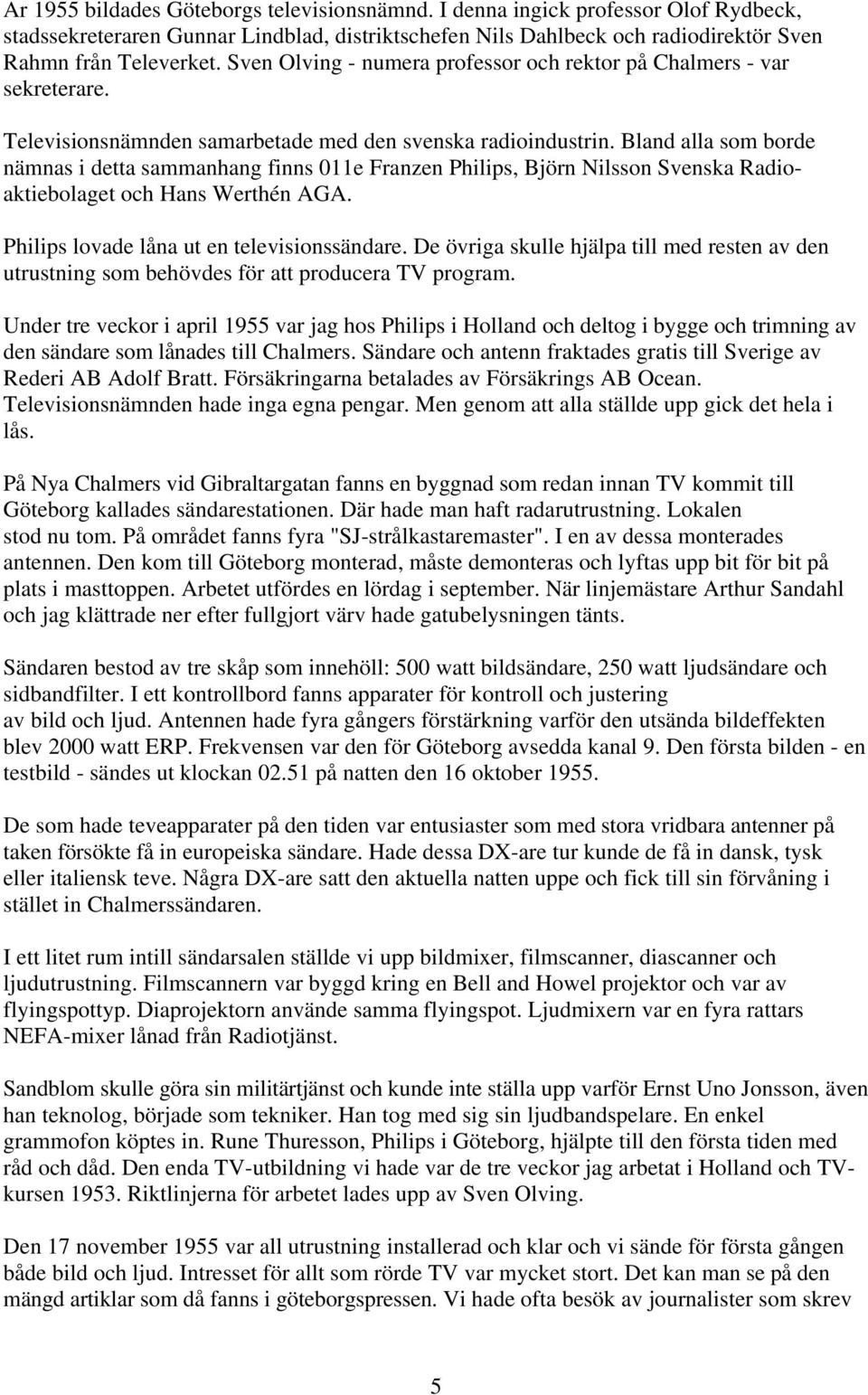 Bland alla som borde nämnas i detta sammanhang finns 011e Franzen Philips, Björn Nilsson Svenska Radioaktiebolaget och Hans Werthén AGA. Philips lovade låna ut en televisionssändare.