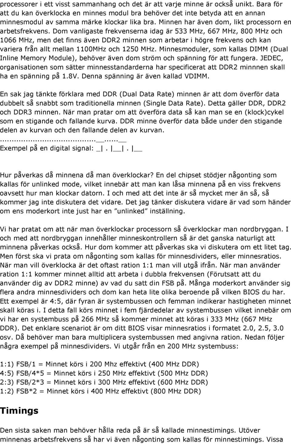 Dom vanligaste frekvenserna idag är 533 MHz, 667 MHz, 800 MHz och 1066 MHz, men det finns även DDR2 minnen som arbetar i högre frekvens och kan variera från allt mellan 1100MHz och 1250 MHz.