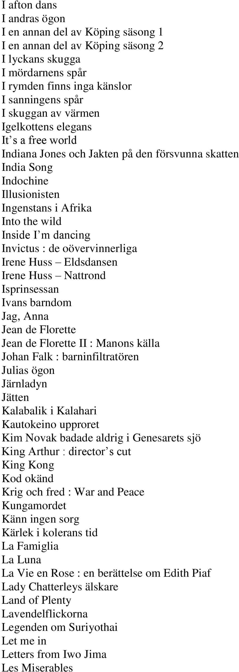 oövervinnerliga Irene Huss Eldsdansen Irene Huss Nattrond Isprinsessan Ivans barndom Jag, Anna Jean de Florette Jean de Florette II : Manons källa Johan Falk : barninfiltratören Julias ögon Järnladyn