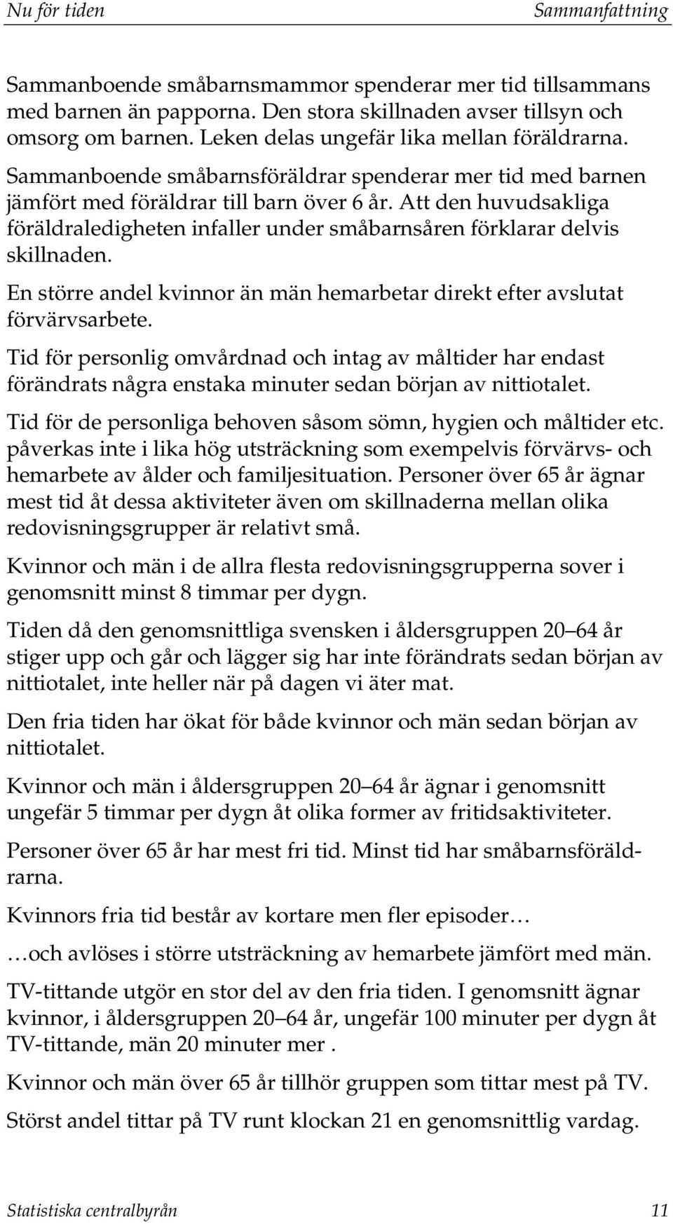 Att den huvudsakliga föräldraledigheten infaller under småbarnsåren förklarar delvis skillnaden. En större andel kvinnor än män hemarbetar direkt efter avslutat förvärvsarbete.