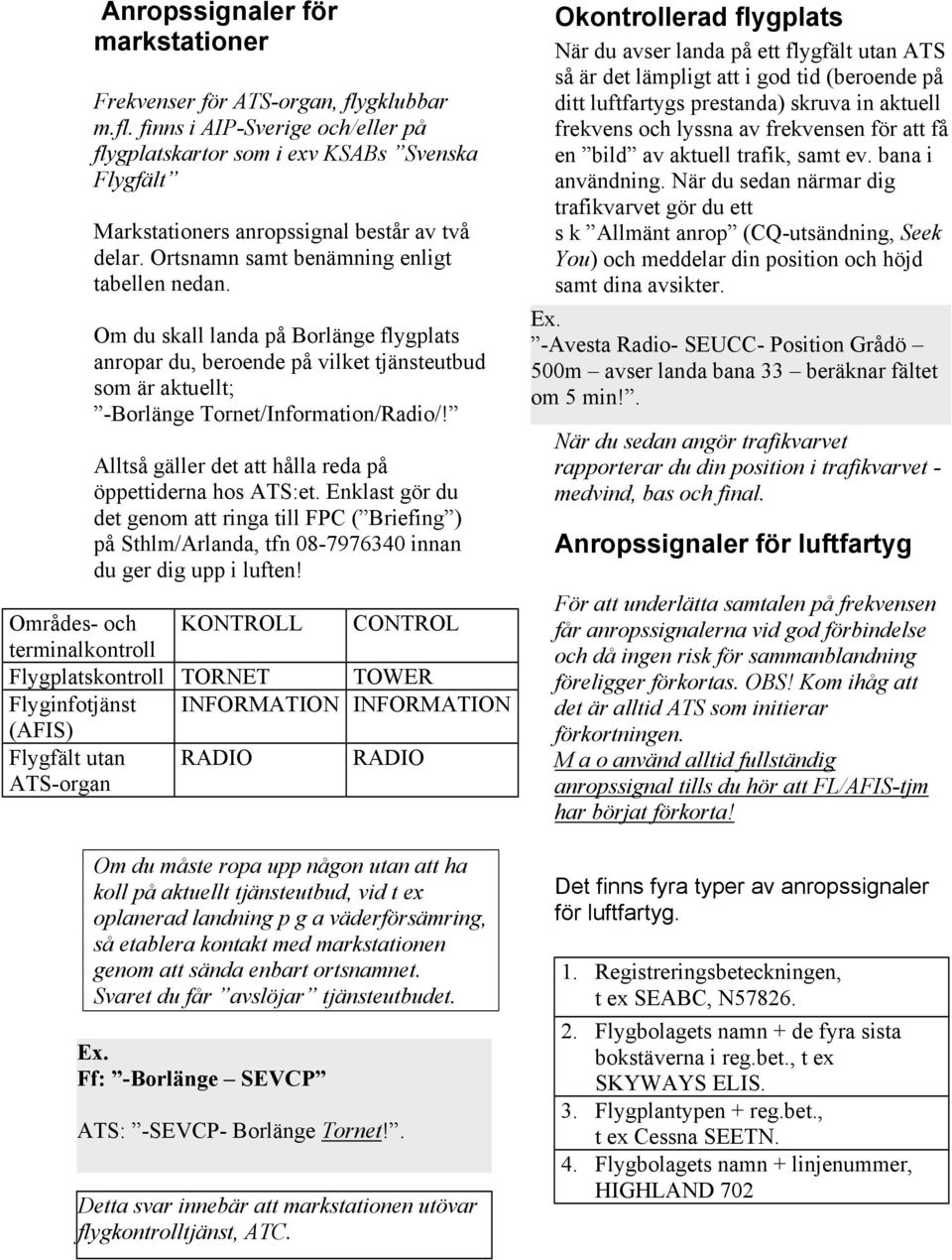 Alltså gäller det att hålla reda på öppettiderna hos ATS:et. Enklast gör du det genom att ringa till FPC ( Briefing ) på Sthlm/Arlanda, tfn 08-7976340 innan du ger dig upp i luften!