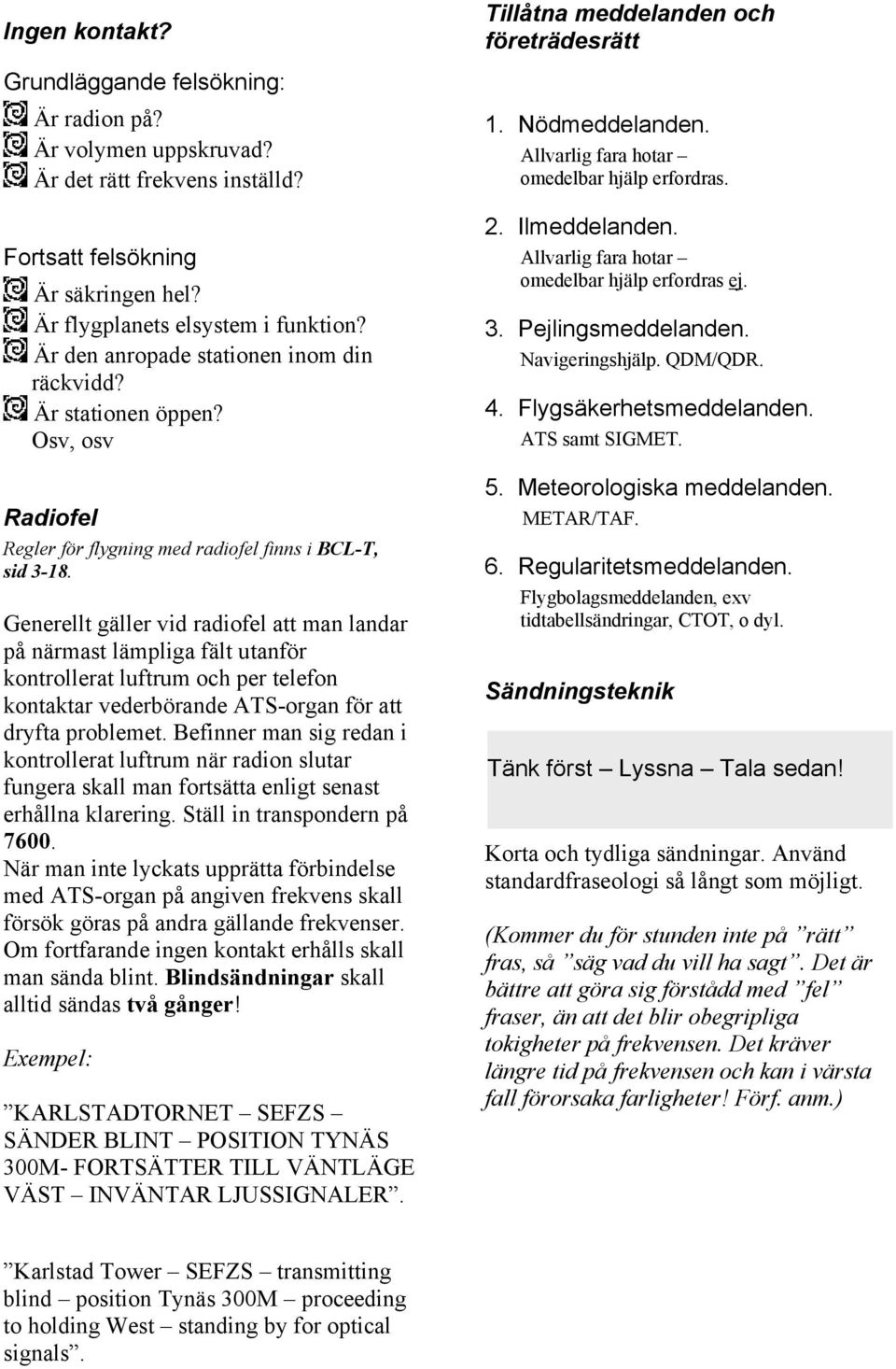 Generellt gäller vid radiofel att man landar på närmast lämpliga fält utanför kontrollerat luftrum och per telefon kontaktar vederbörande ATS-organ för att dryfta problemet.