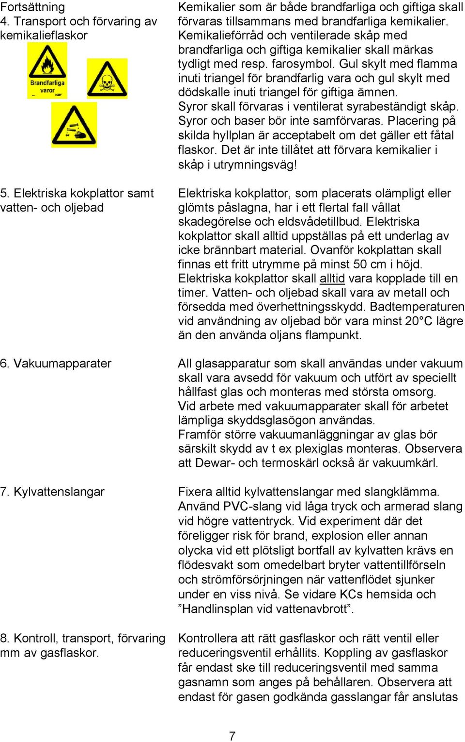 Kemikalieförråd och ventilerade skåp med brandfarliga och giftiga kemikalier skall märkas tydligt med resp. farosymbol.