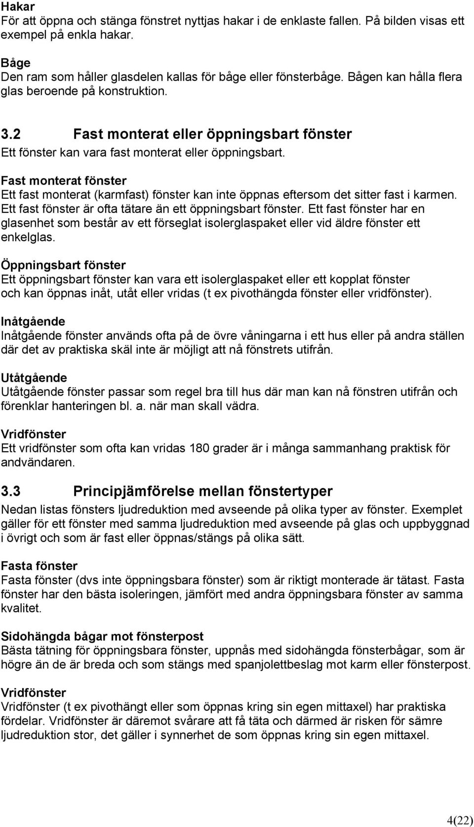 Fast monterat fönster Ett fast monterat (karmfast) fönster kan inte öppnas eftersom det sitter fast i karmen. Ett fast fönster är ofta tätare än ett öppningsbart fönster.