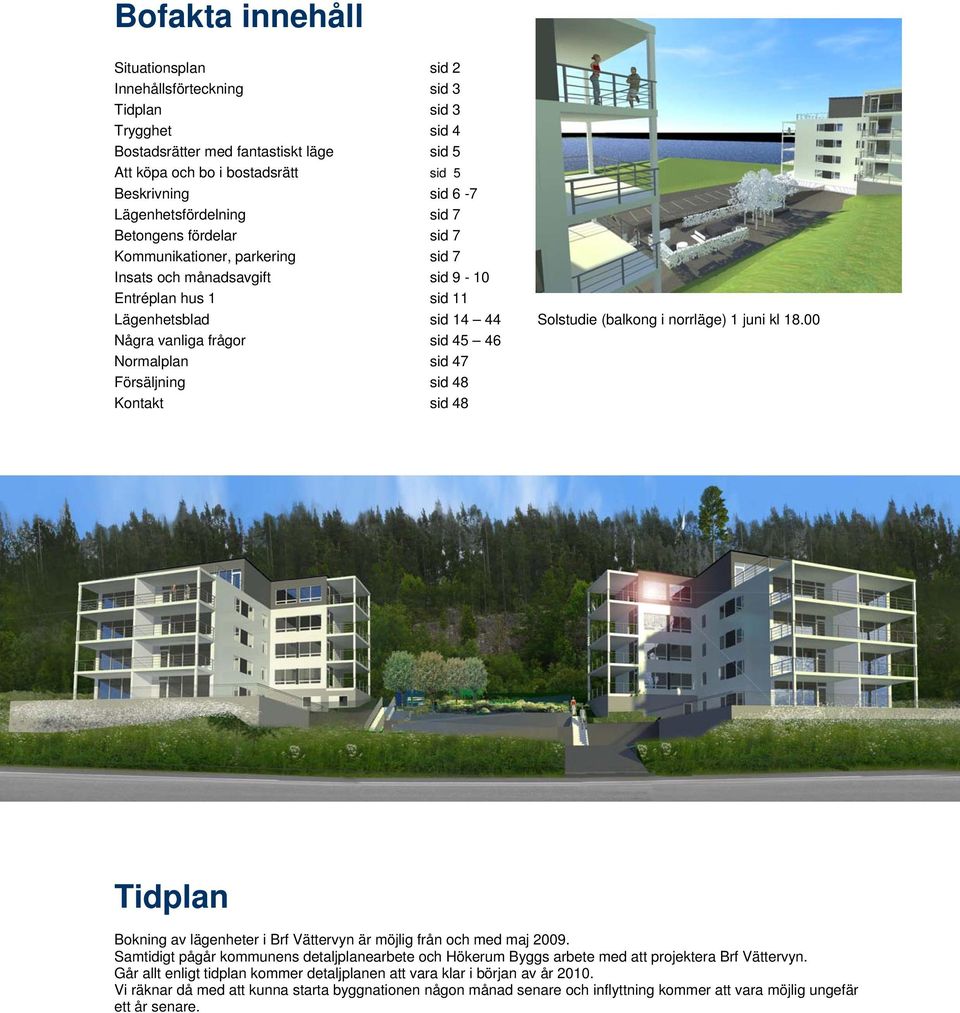 juni kl 18.00 Några vanliga frågor sid 45 46 Normalplan sid 47 Försäljning sid 48 Kontakt sid 48 Tidplan Bokning av lägenheter i Brf Vättervyn är möjlig från och med maj 2009.