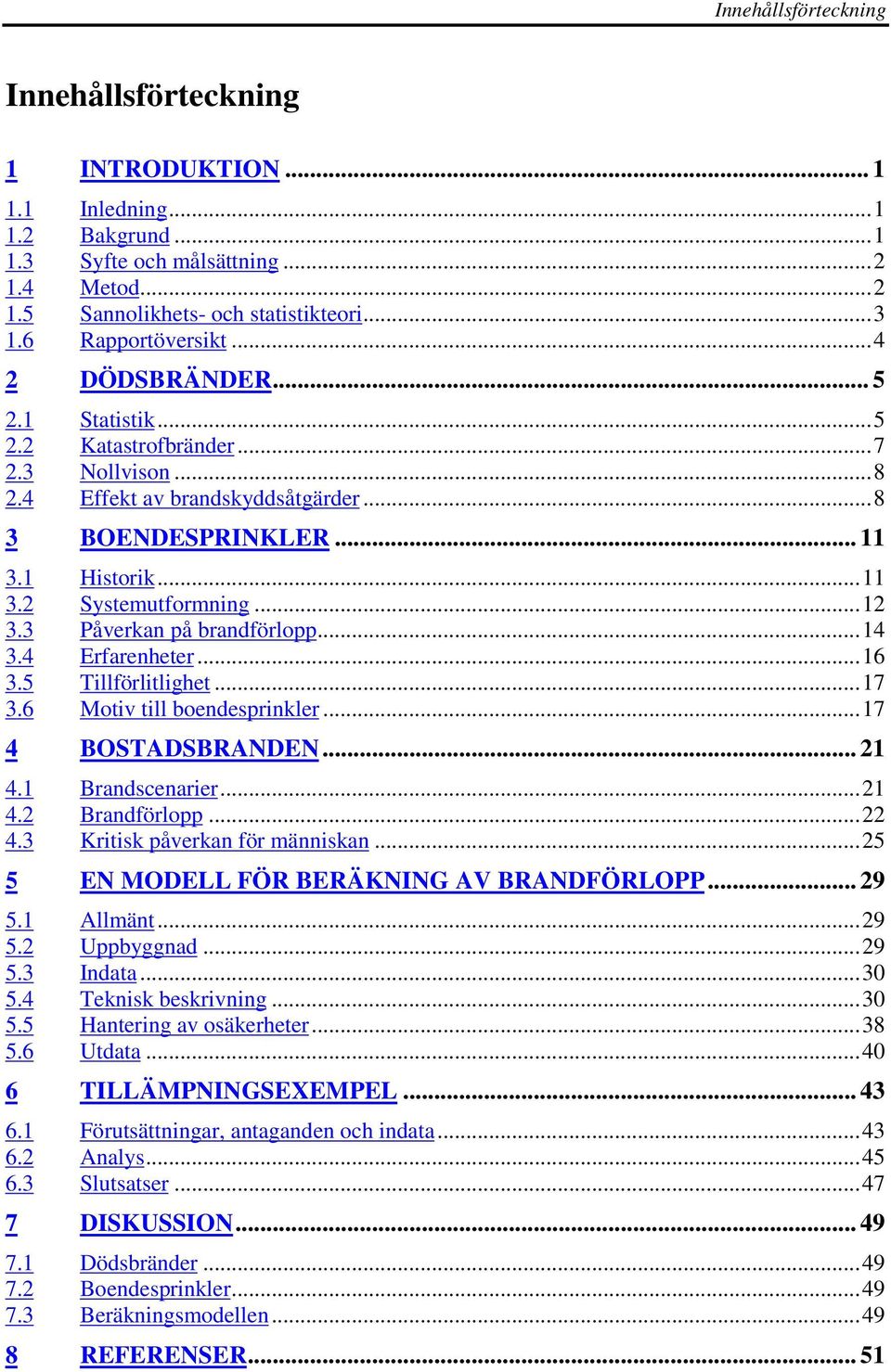 ..12 3.3 Påverkan på brandförlopp...14 3.4 Erfarenheter...16 3.5 Tillförlitlighet...17 3.6 Motiv till boendesprinkler...17 4 BOSTADSBRANDEN... 21 4.1 Brandscenarier...21 4.2 Brandförlopp...22 4.