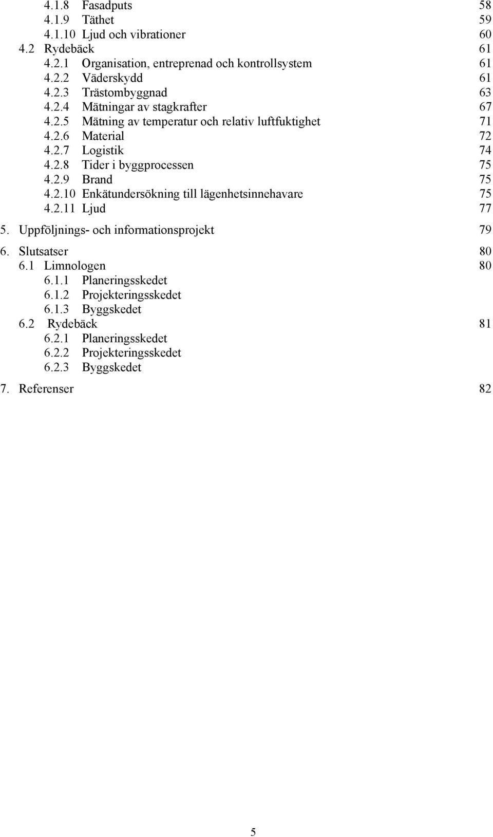 2.10 Enkätundersökning till lägenhetsinnehavare 75 4.2.11 Ljud 77 5. Uppföljnings- och informationsprojekt 79 6. Slutsatser 80 6.1 Limnologen 80 6.1.1 Planeringsskedet 6.