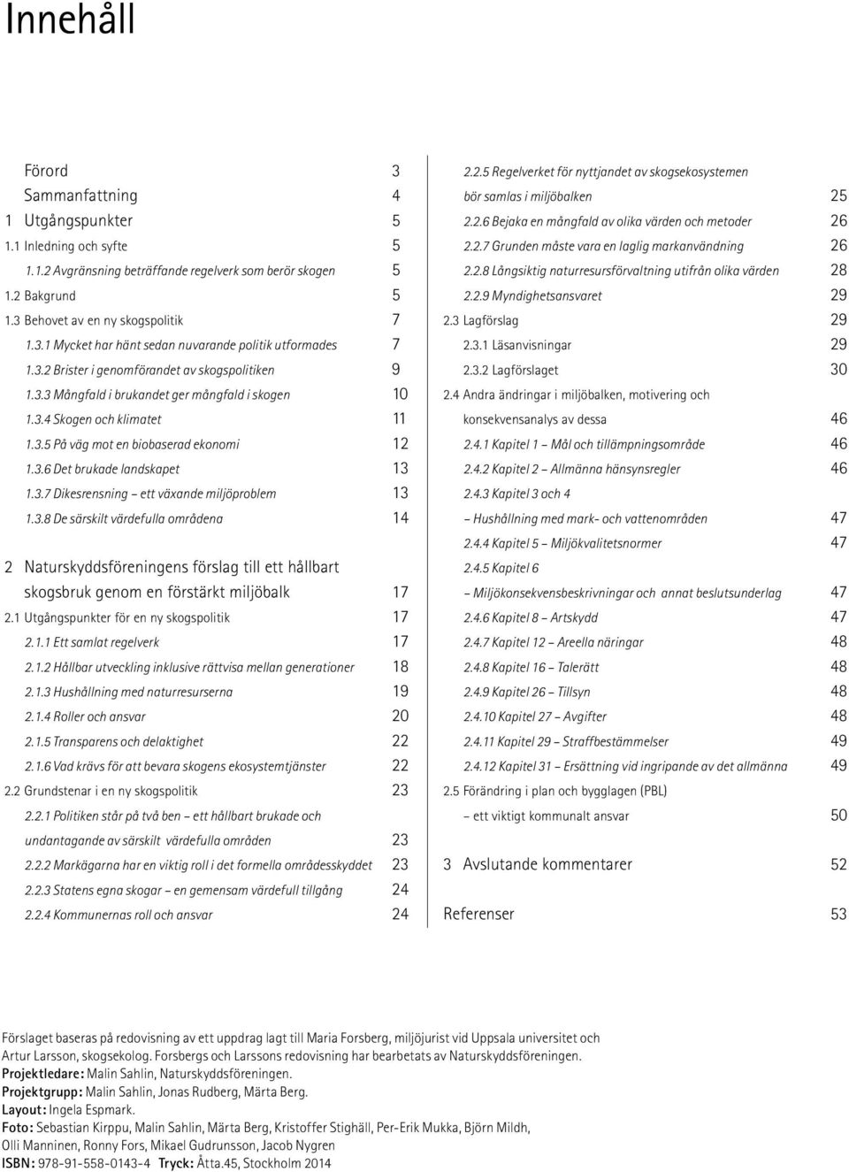 3.7 Dikesrensning ett växande miljöproblem 13 1.3.8 De särskilt värdefulla områdena 14 2 Naturskyddsföreningens förslag till ett hållbart skogsbruk genom en förstärkt miljöbalk 17 2.