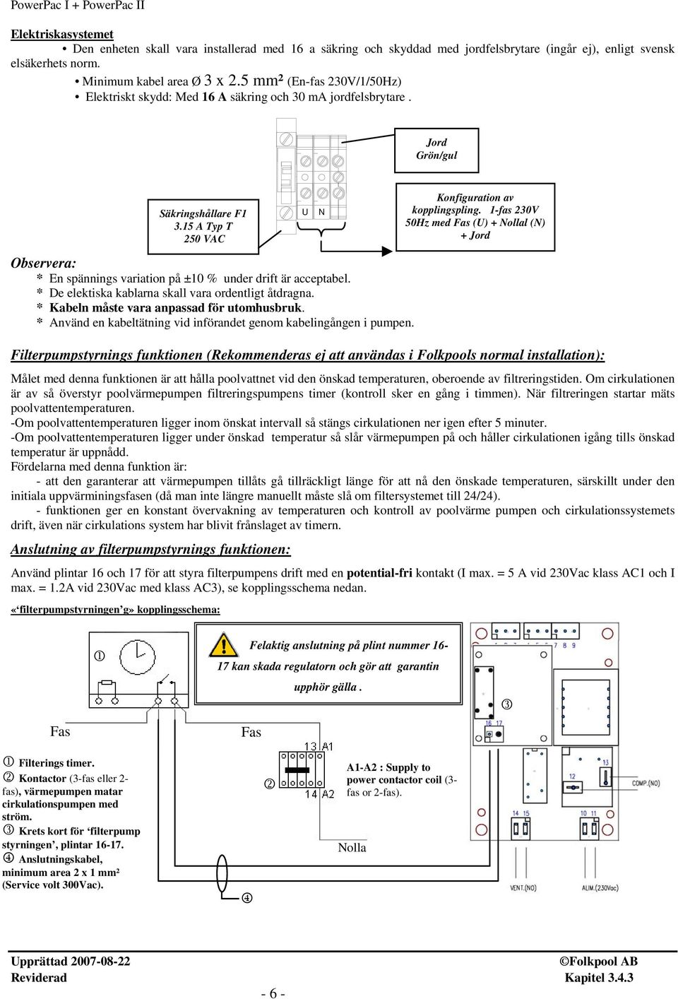 1-fas 230V 50Hz med Fas (U) + Nollal (N) + Jord Observera: * En spännings variation på ±10 % under drift är acceptabel. * De elektiska kablarna skall vara ordentligt åtdragna.