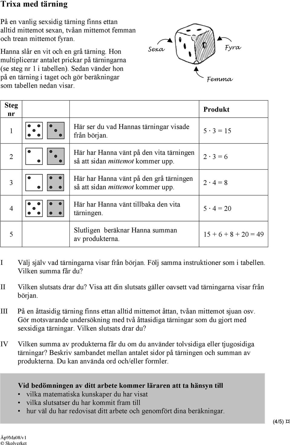 Sexa Fyra Femma Steg nr 1 2 3 4 5 Här ser du vad Hannas tärningar visade från början. Här har Hanna vänt på den vita tärningen så att sidan mittemot kommer upp.